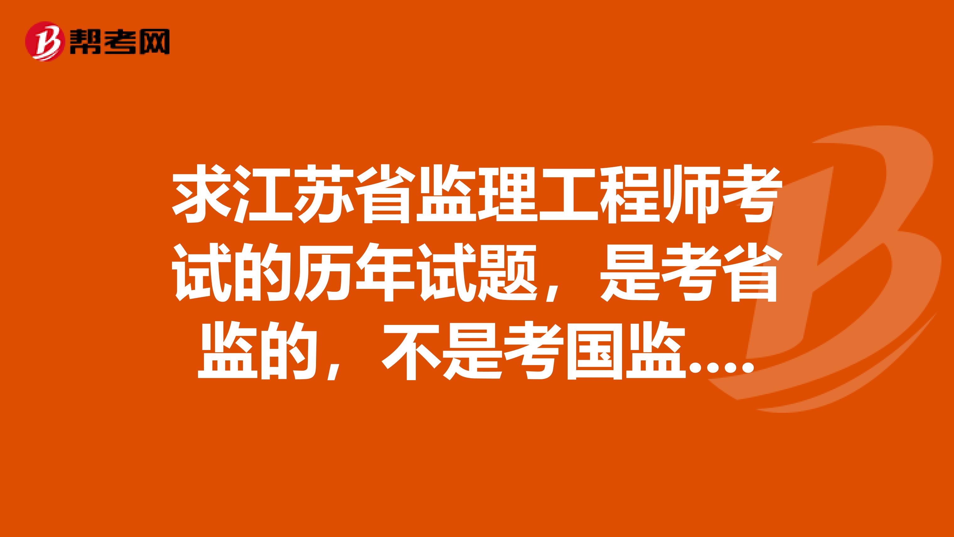 求江苏省监理工程师考试的历年试题，是考省监的，不是考国监...