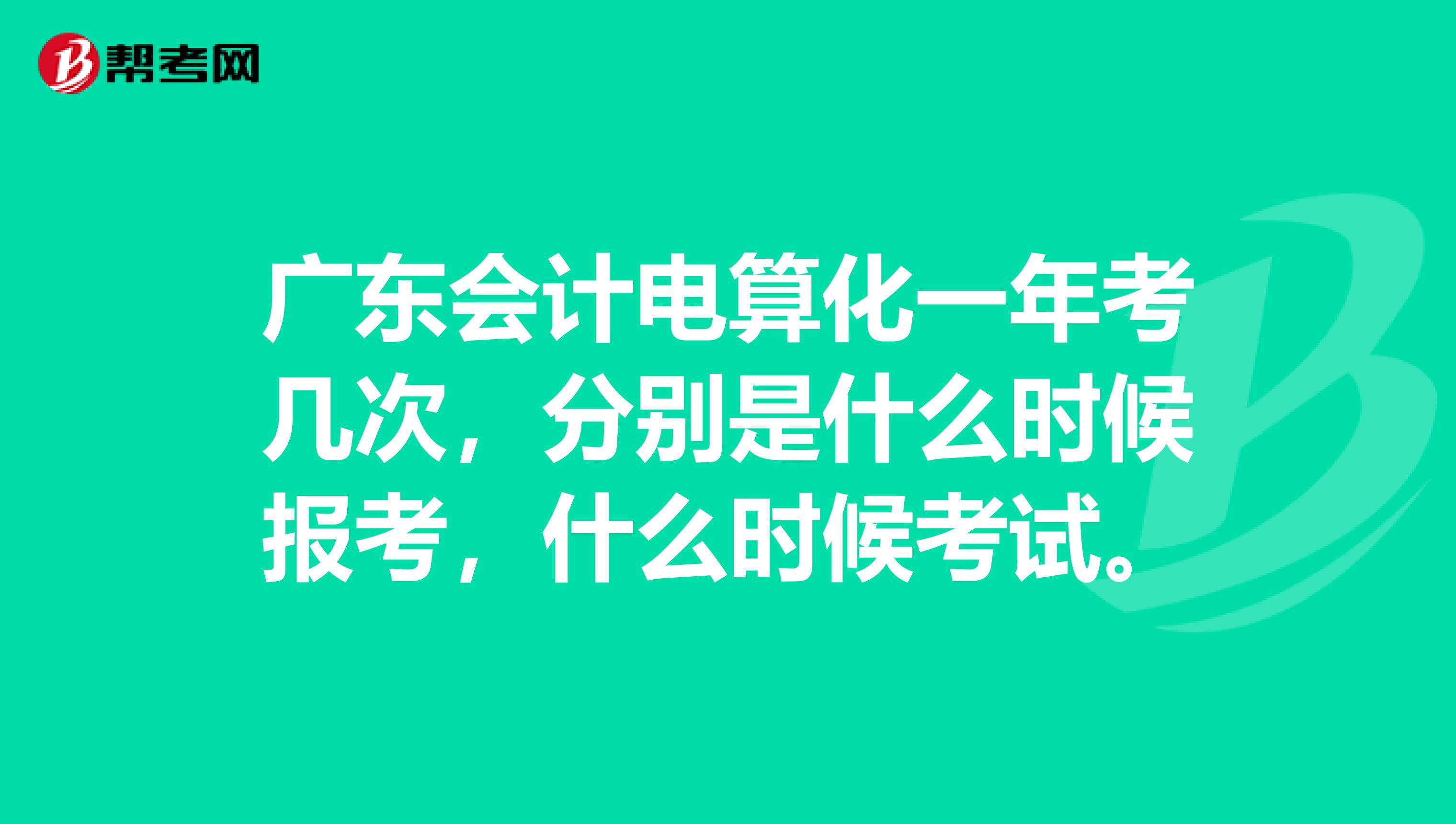 广东会计电算化一年考几次，分别是什么时候报考，什么时候考试。