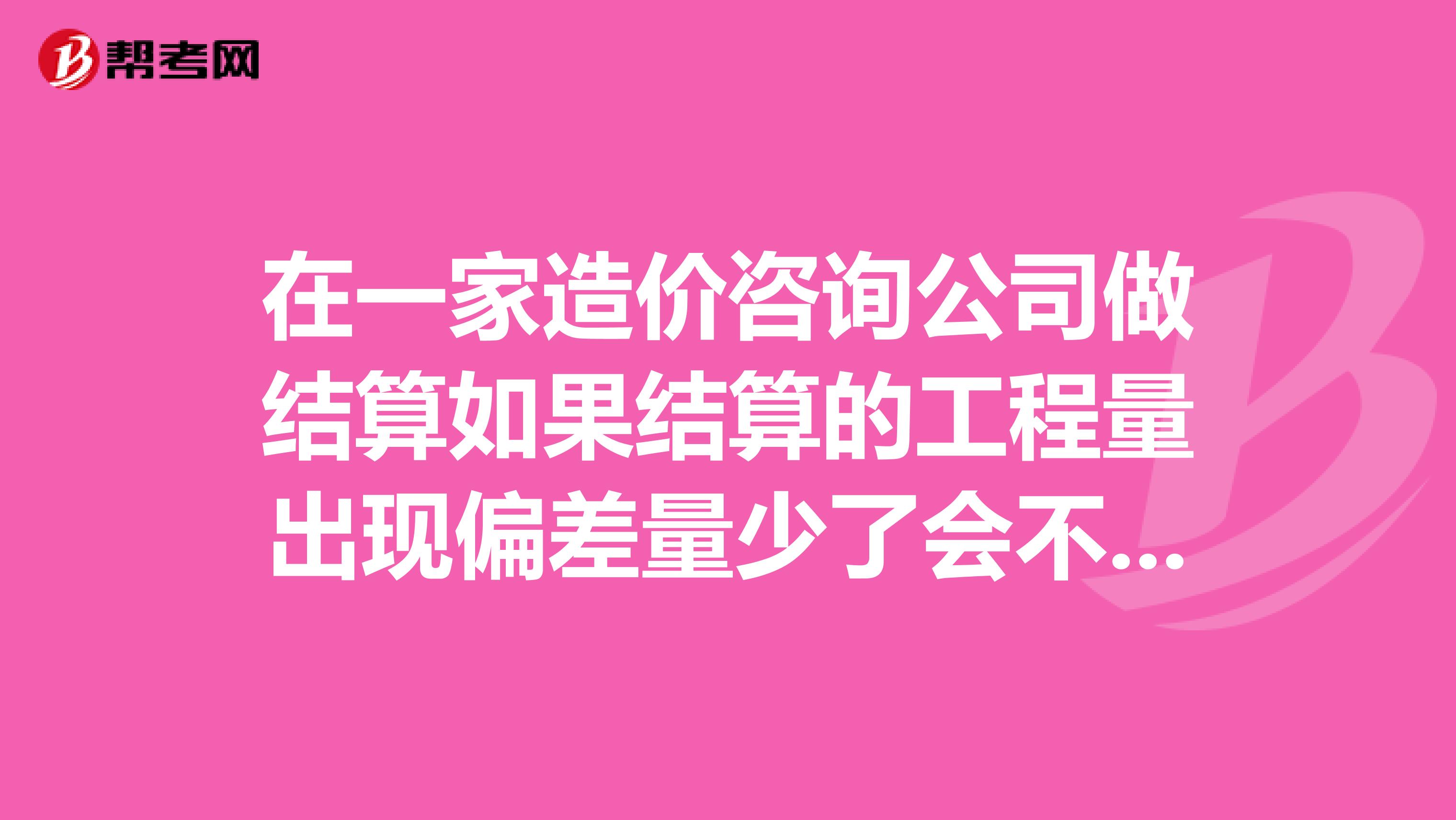 在一家造价咨询公司做结算如果结算的工程量出现偏差量少了会不会承担法律责任？