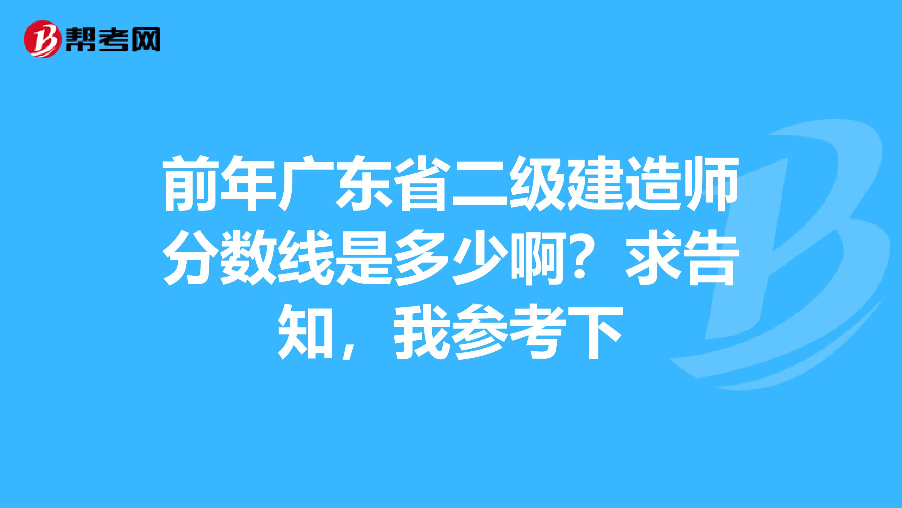 前年廣東省二級建造師分數(shù)線是多少?。壳蟾嬷?，我參考下