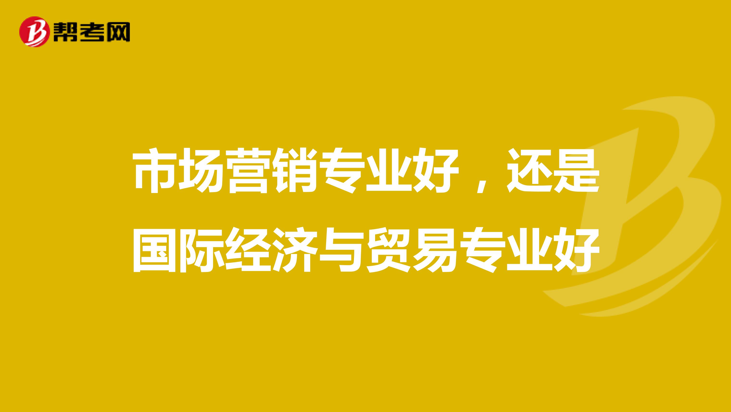 市场营销专业好，还是国际经济与贸易专业好
