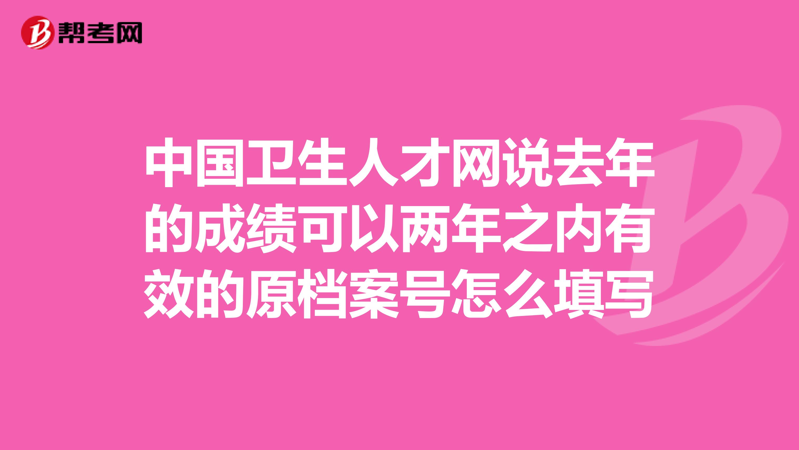 中國衛生人才網說去年的成績可以兩年之內有效的原檔案號怎么填寫