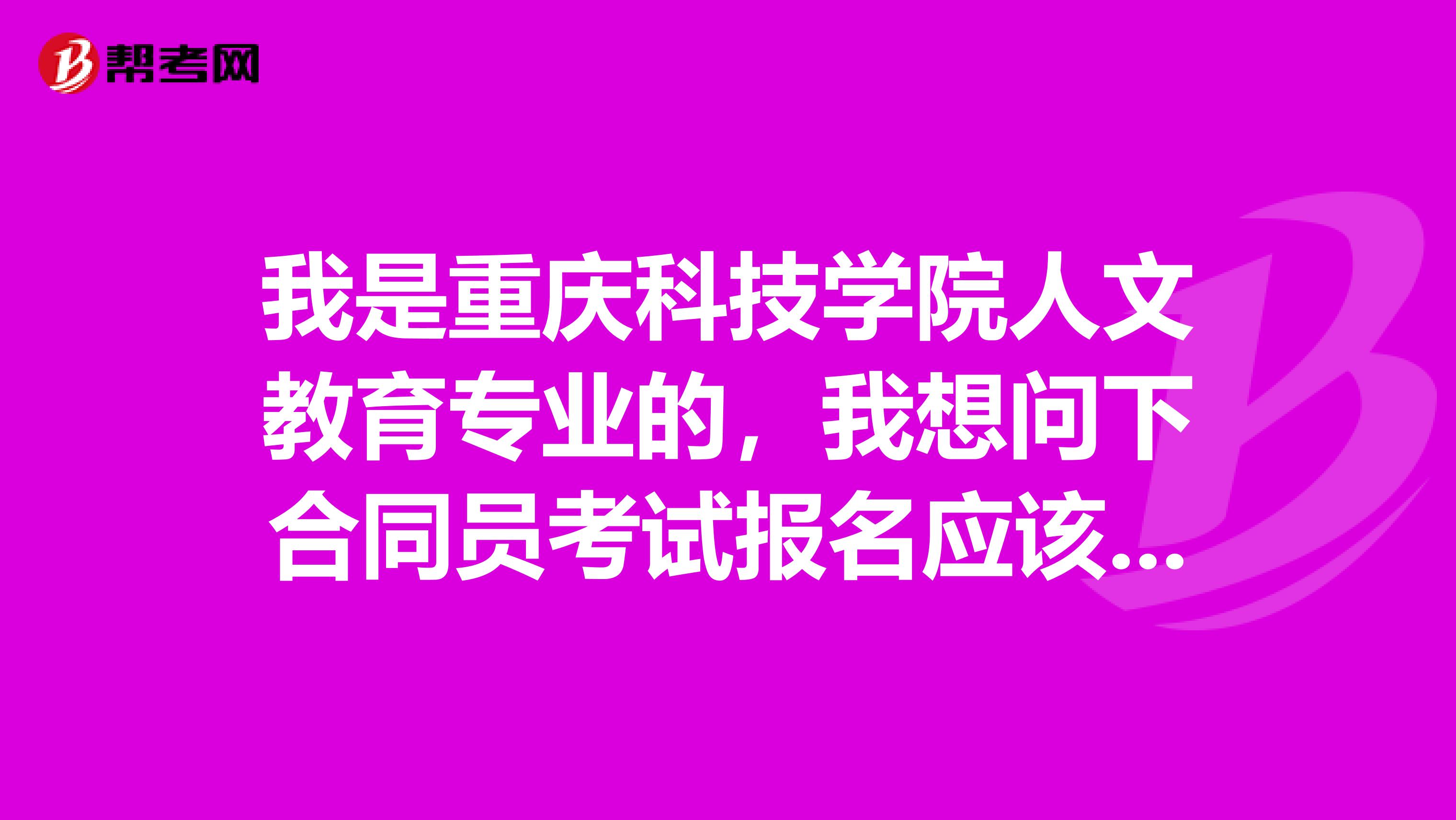 我是重庆科技学院人文教育专业的，我想问下合同员考试报名应该准备些什么材料