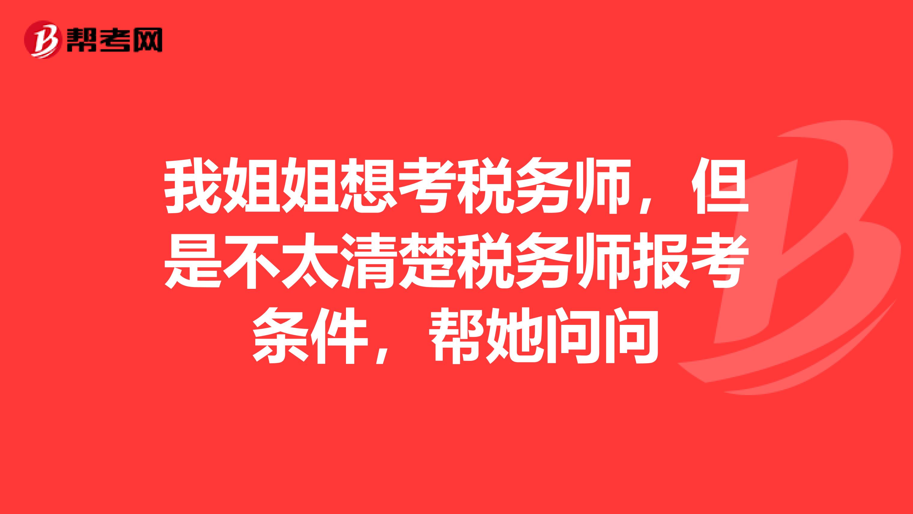 我姐姐想考税务师，但是不太清楚税务师报考条件，帮她问问