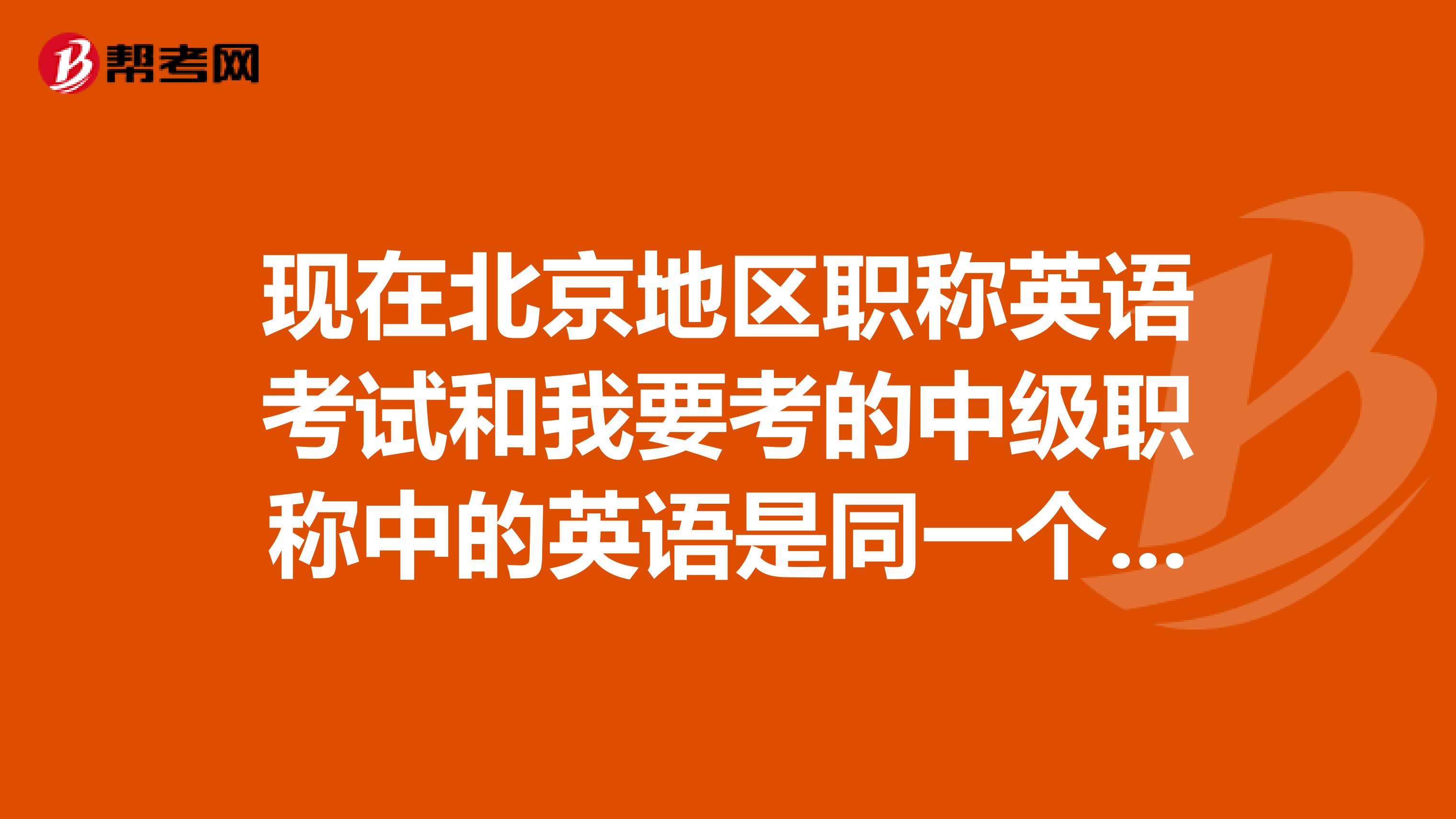 现在北京地区职称英语考试和我要考的中级职称中的英语是同一个吗？