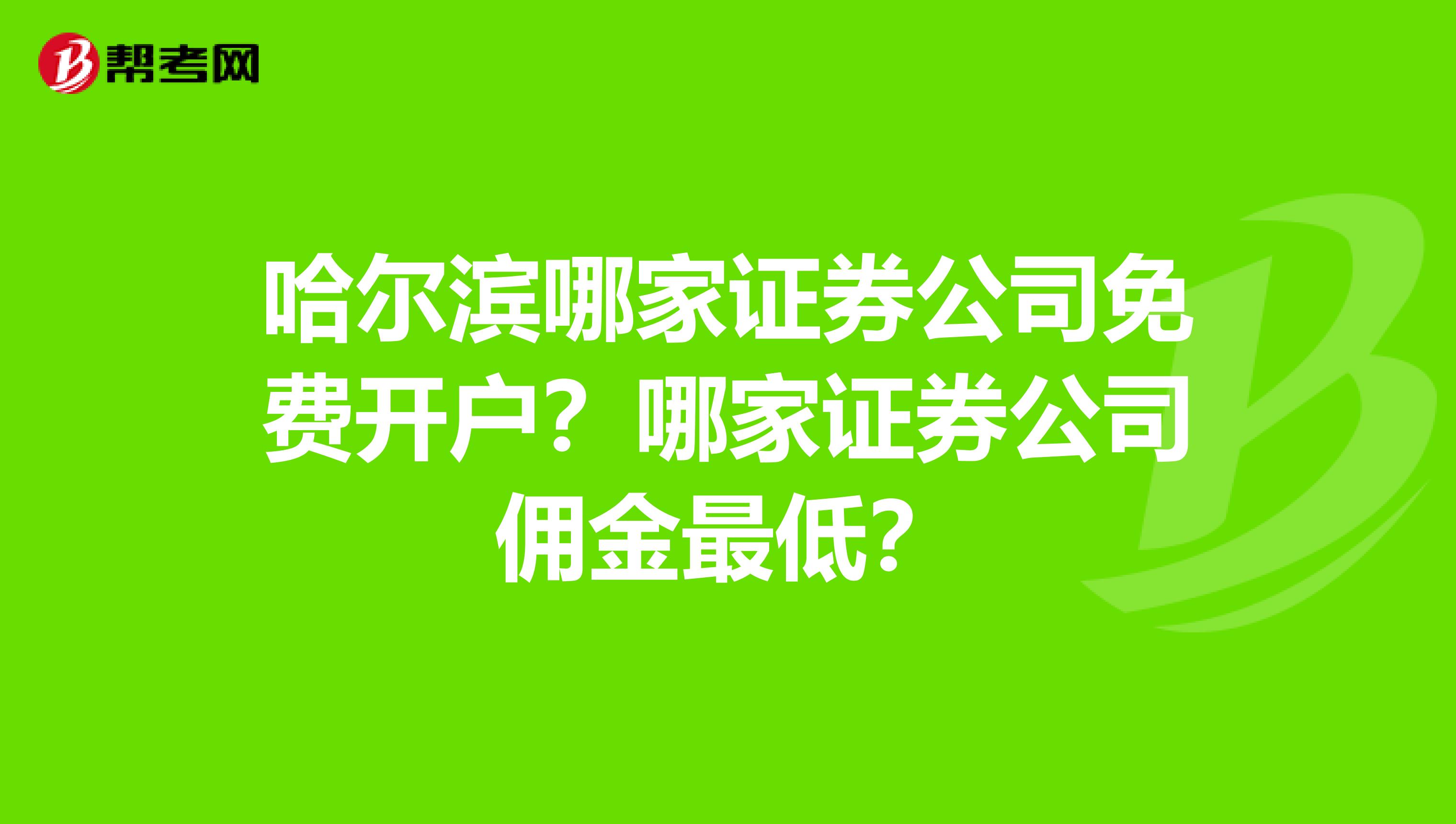 哈尔滨哪家证券公司免费开户？哪家证券公司佣金最低？