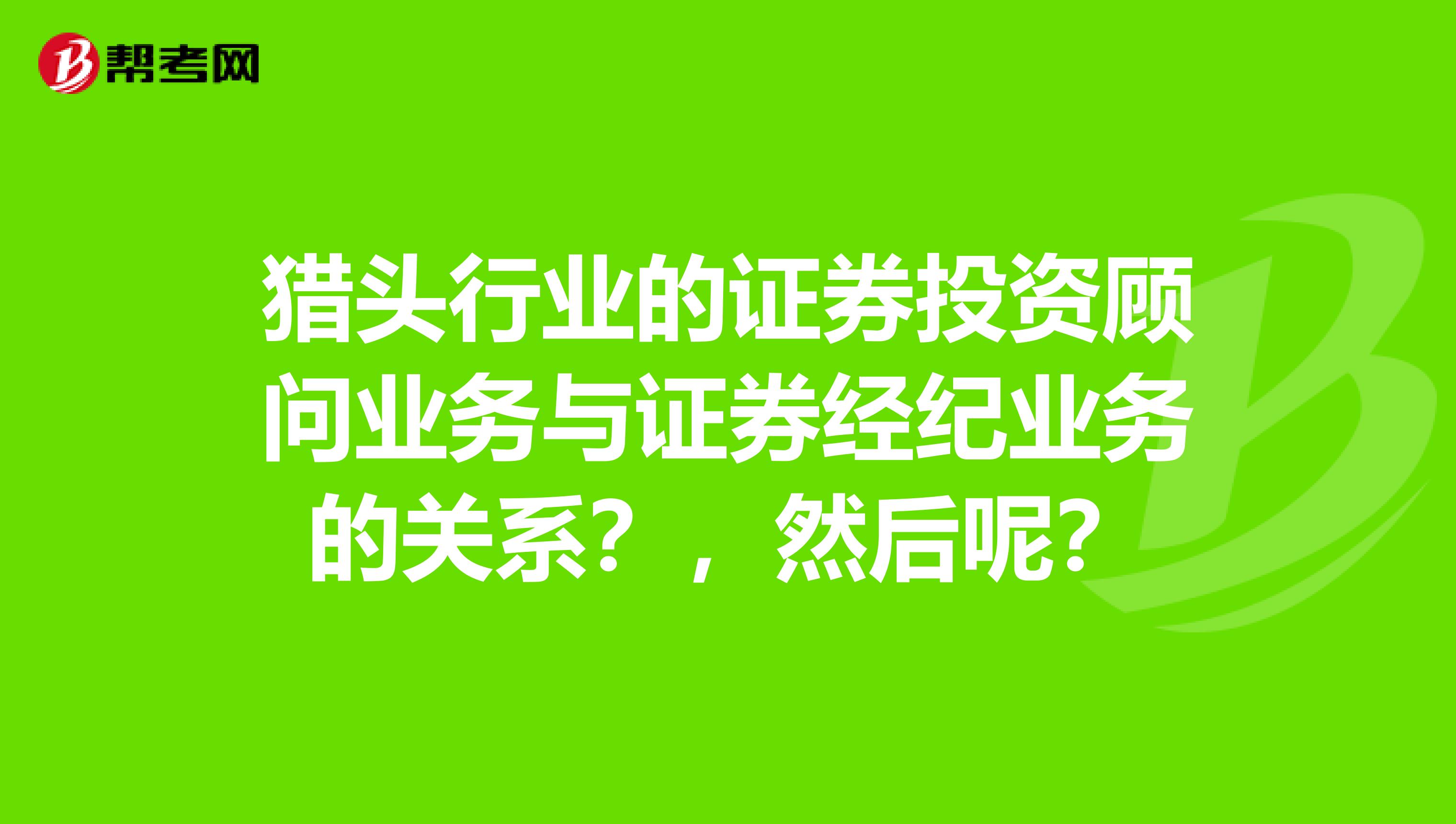 猎头行业的证券投资顾问业务与证券经纪业务的关系？，然后呢？