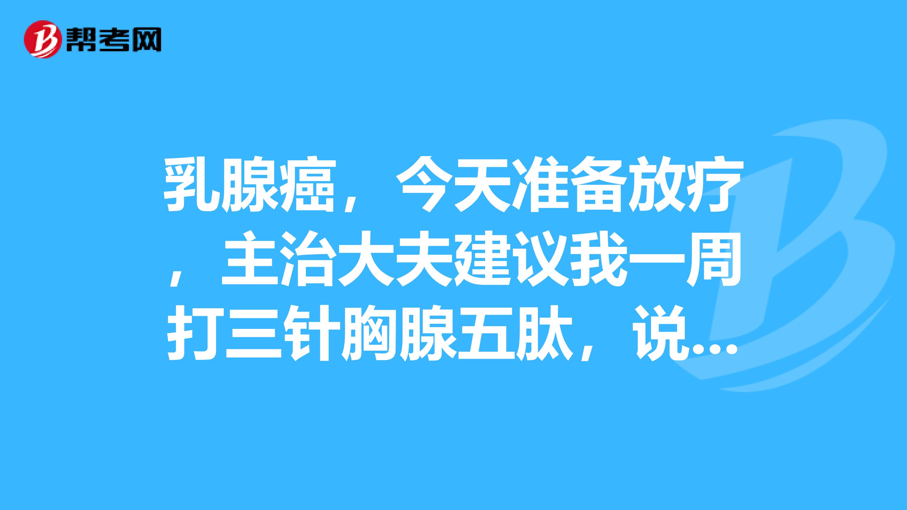 乳腺癌，今天准备放疗，主治大夫建议我一周打三针胸腺五肽，说我淋巴伤口大，是提高免疫力的。