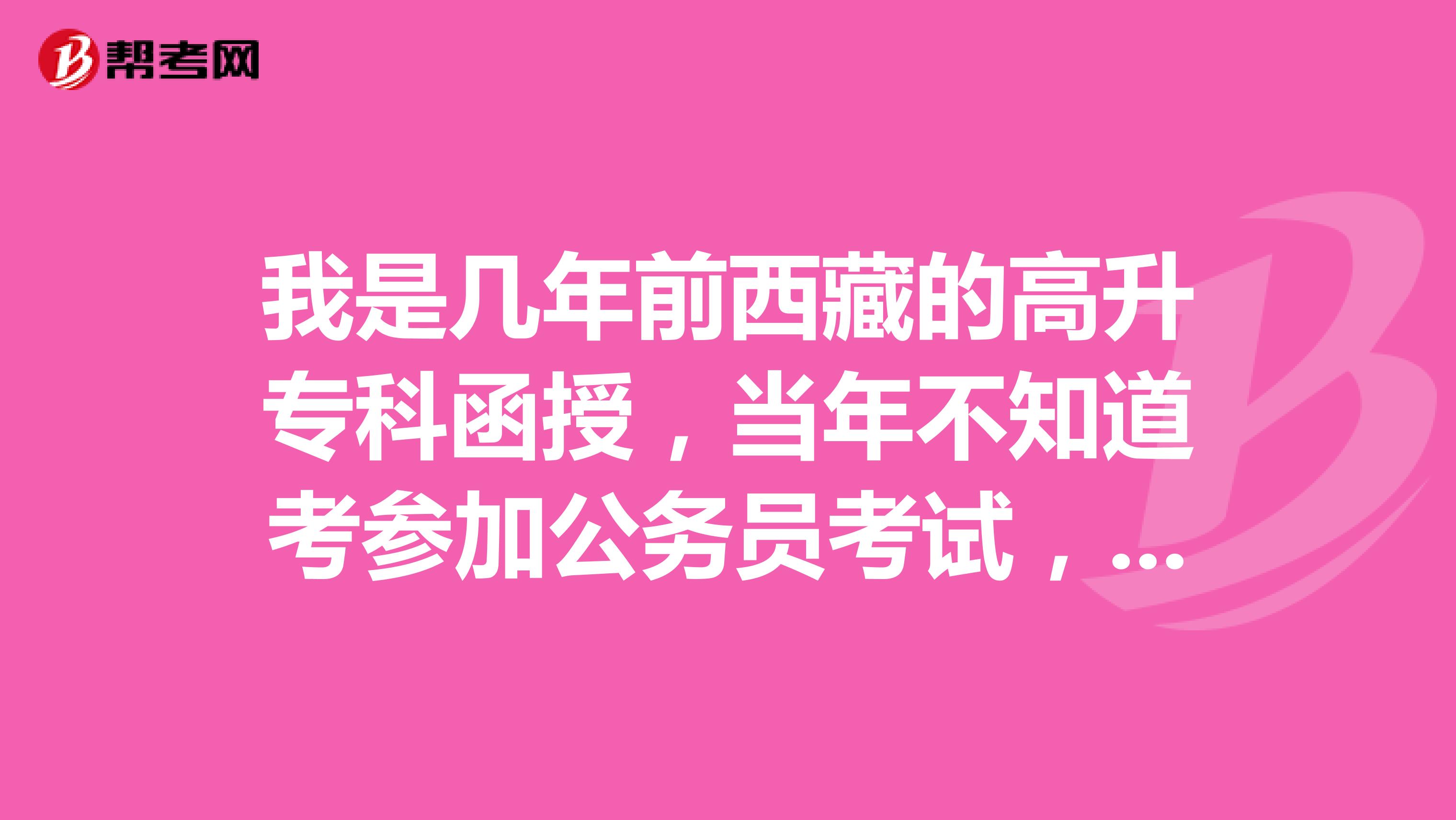 我是几年前西藏的高升专科函授,当年不知道考参加公务员考试,顾虑到现在,请问现在我能参加公务员考试吗?