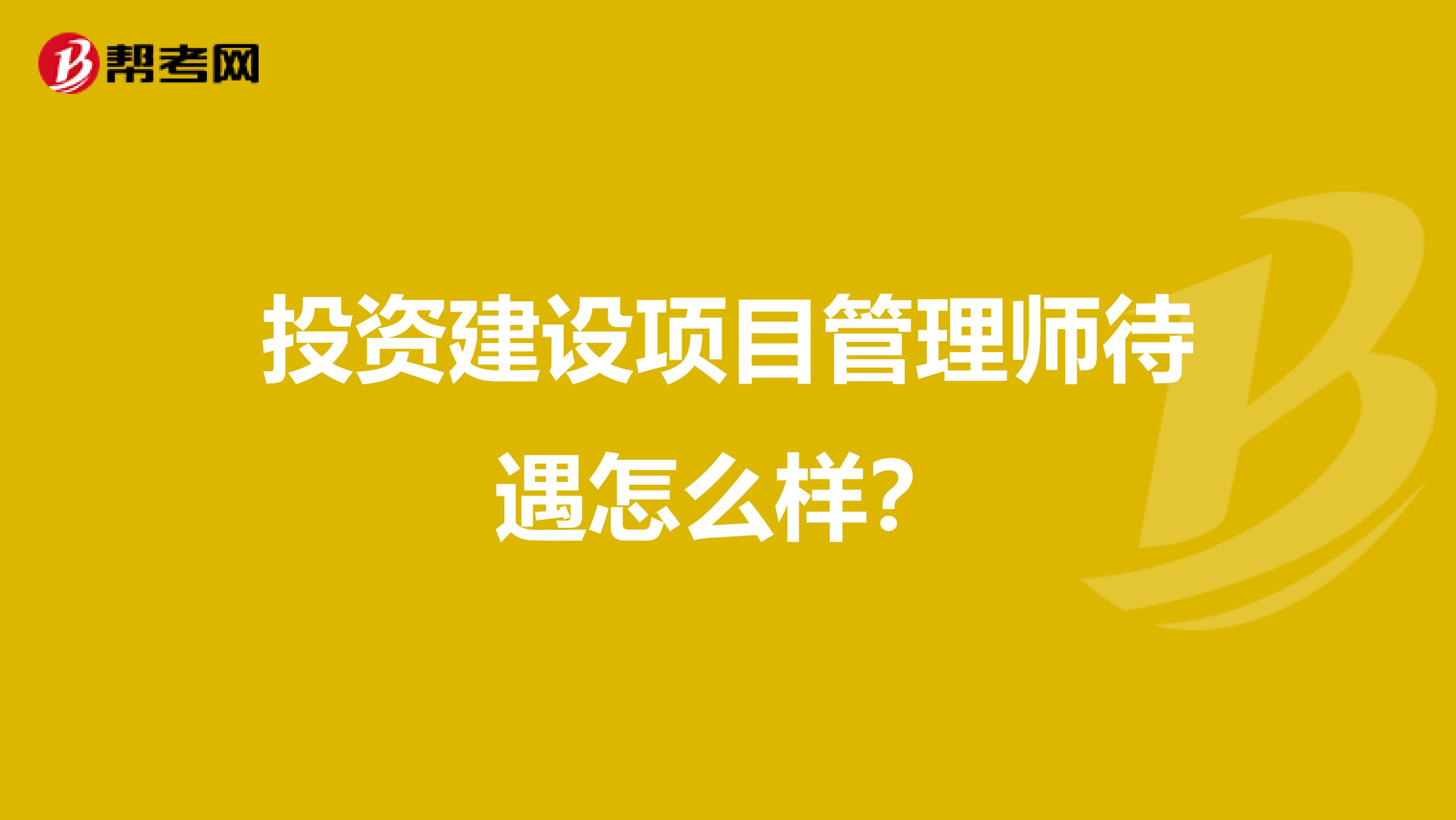 投资建设项目管理师待遇怎么样?