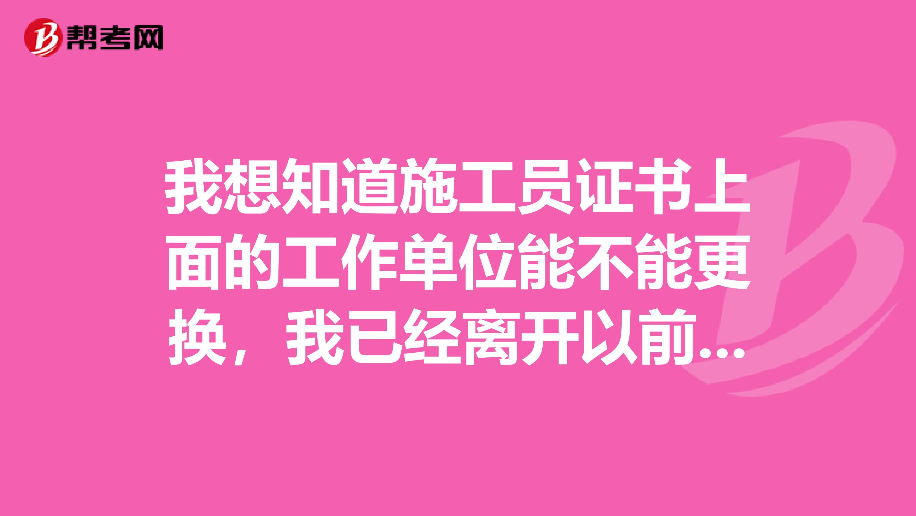 我想知道施工员证书上面的工作单位能不能更换,我已经离开以前的工地了