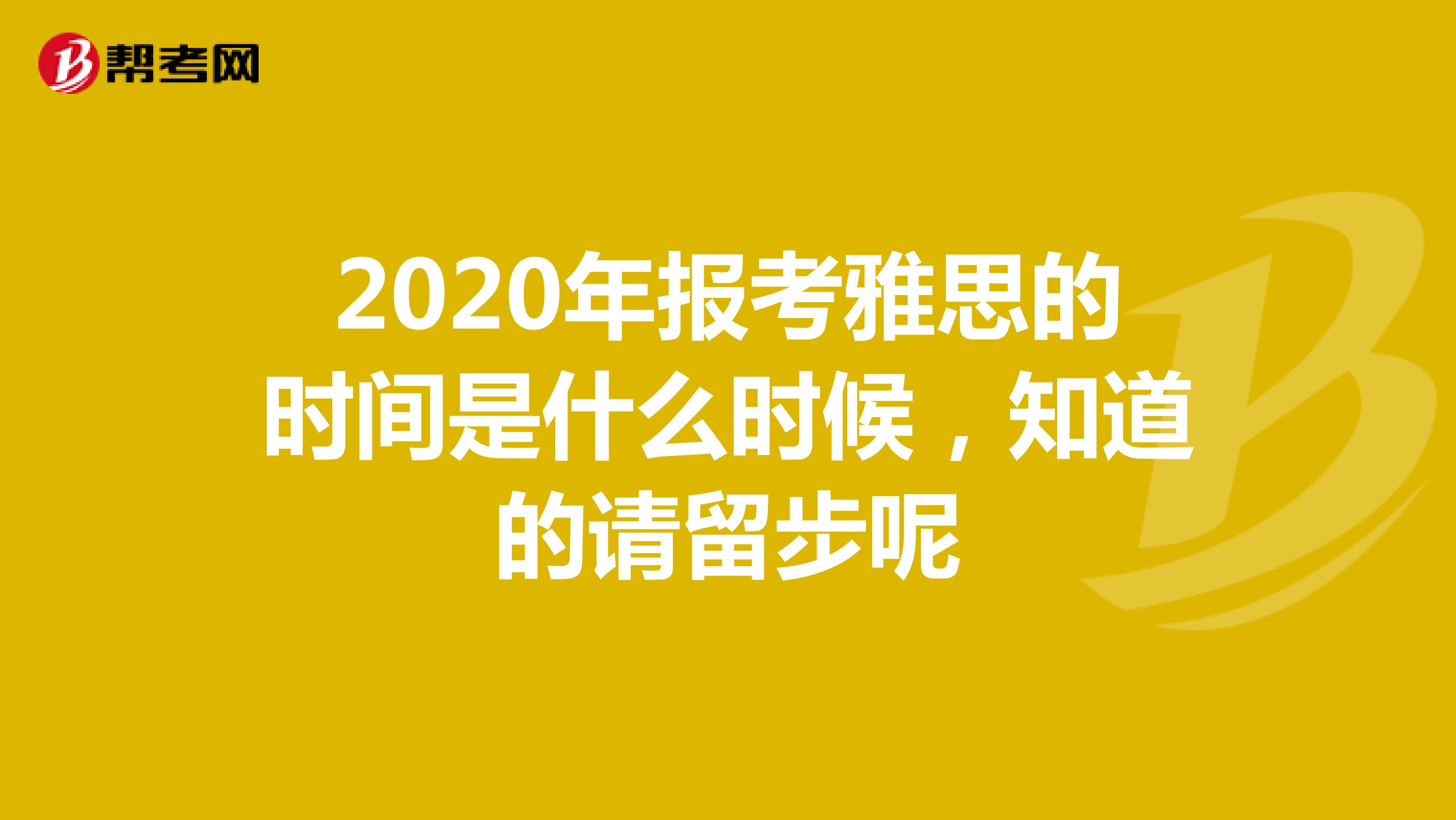 2020年报考雅思的时间是什么时候，知道的请留步呢