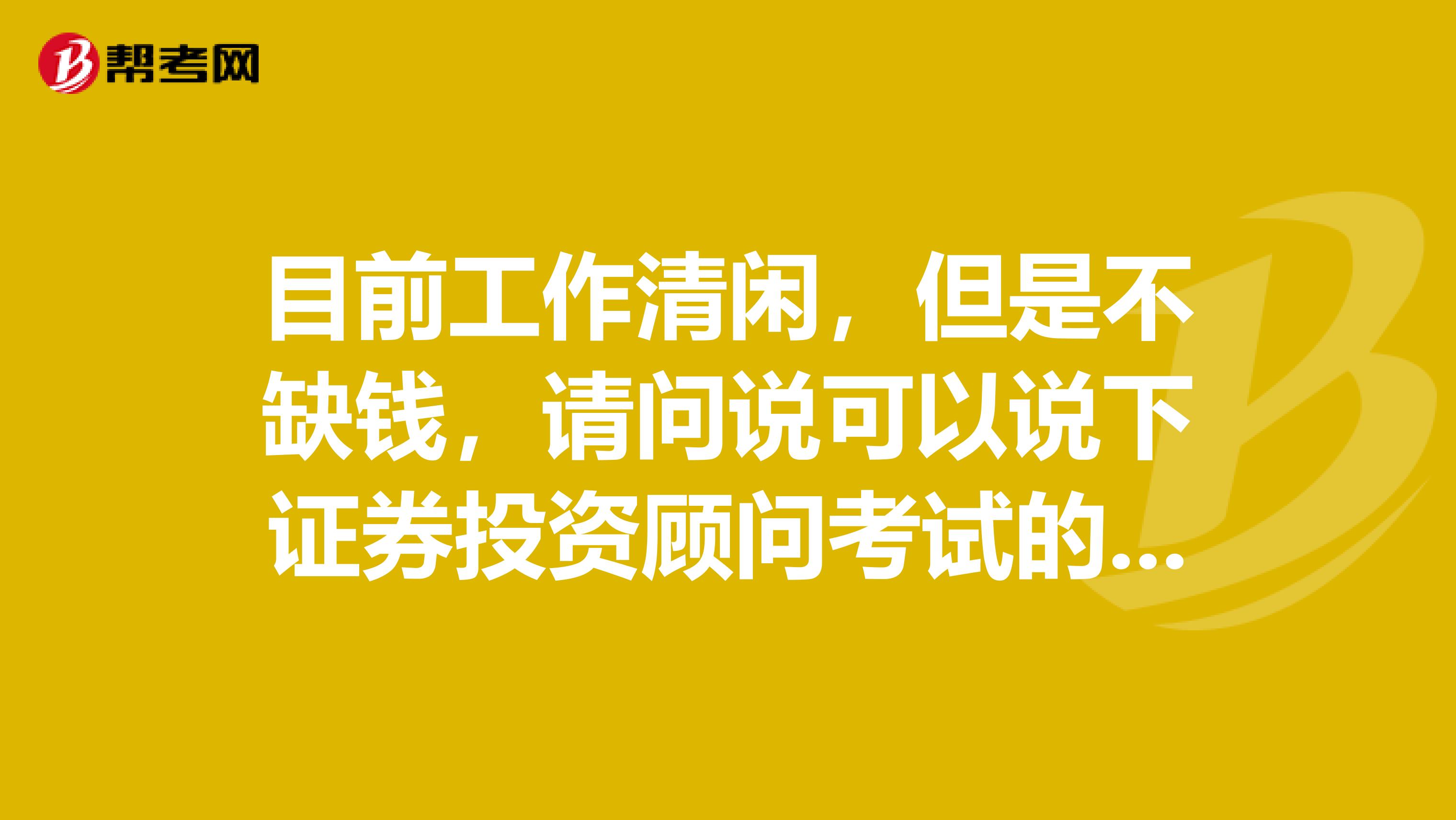 目前工作清闲，但是不缺钱，请问说可以说下证券投资顾问考试的报名的条件是什么样子