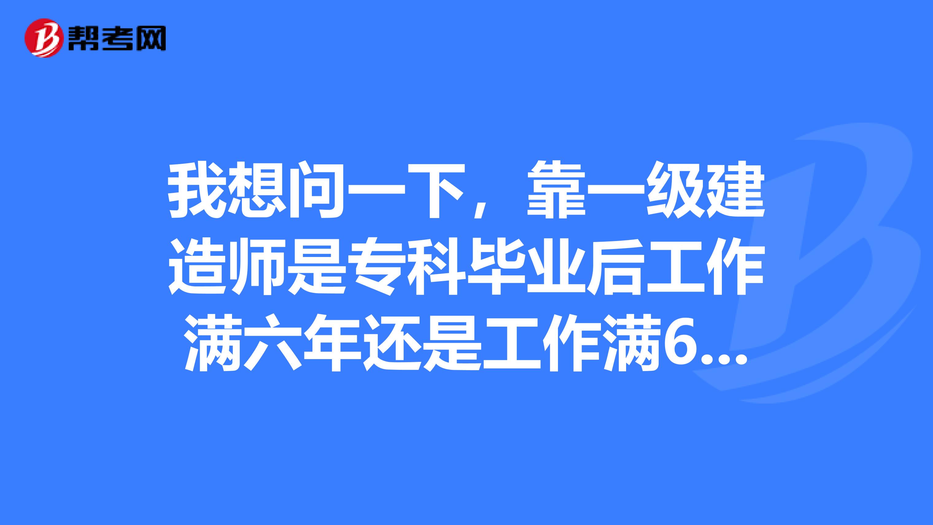 我想问一下，靠一级建造师是专科毕业后工作满六年还是工作满6年有专科毕业证就可以靠吗？？？