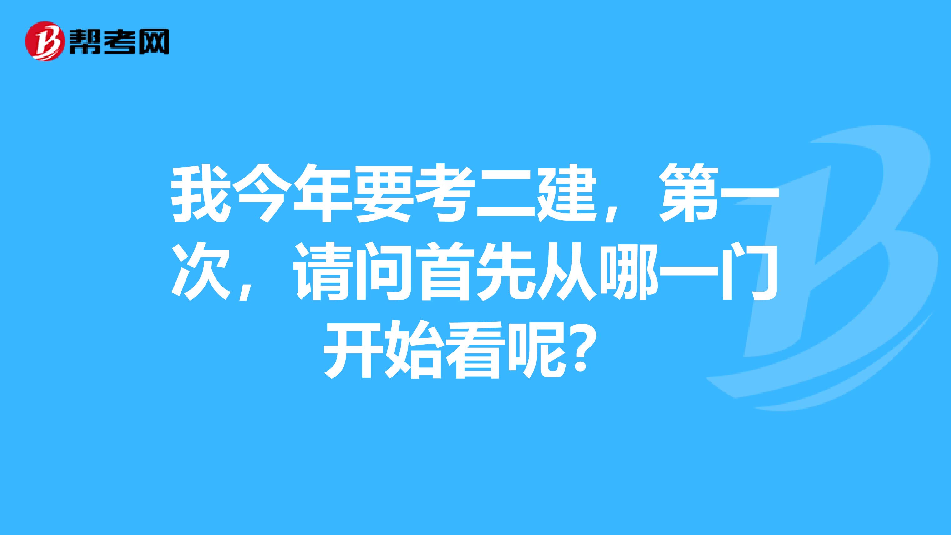 我今年要考二建,第一次,请问首先从哪一门开始看呢?