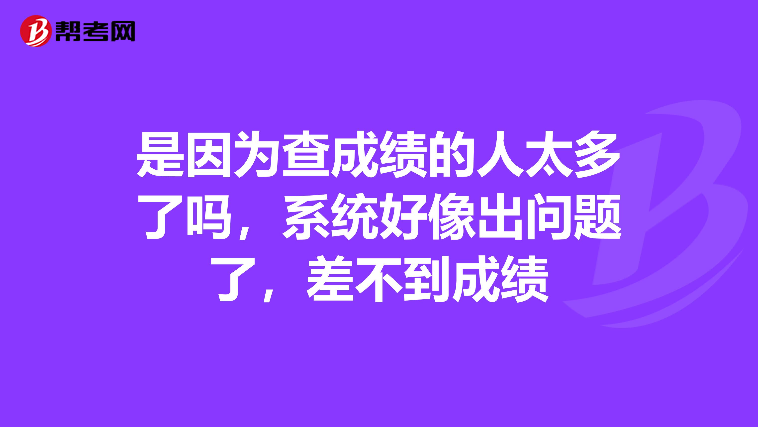 是因为查成绩的人太多了吗，系统好像出问题了，差不到成绩
