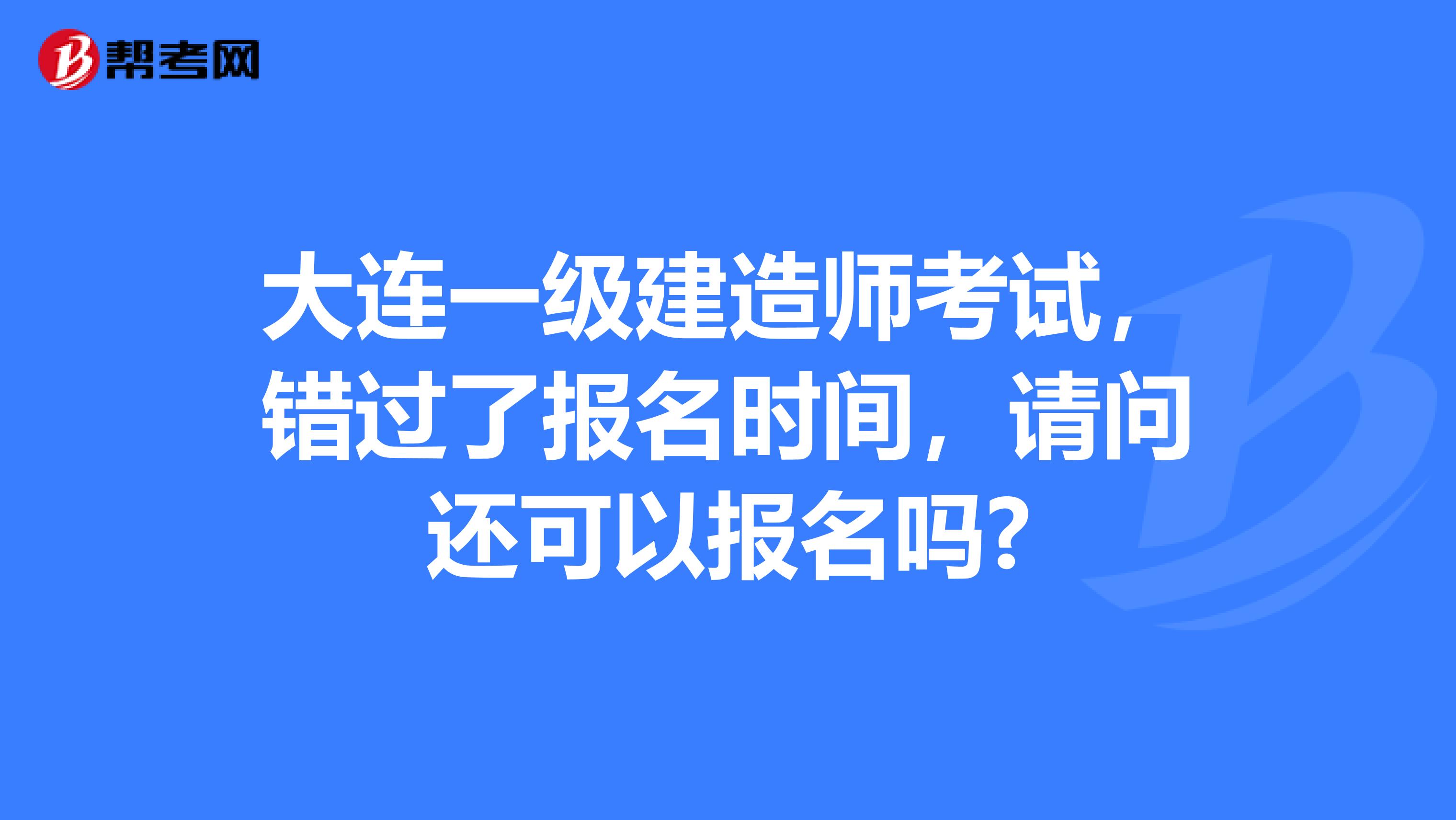 大连一级建造师考试,错过了报名时间,请问还可以报名吗?