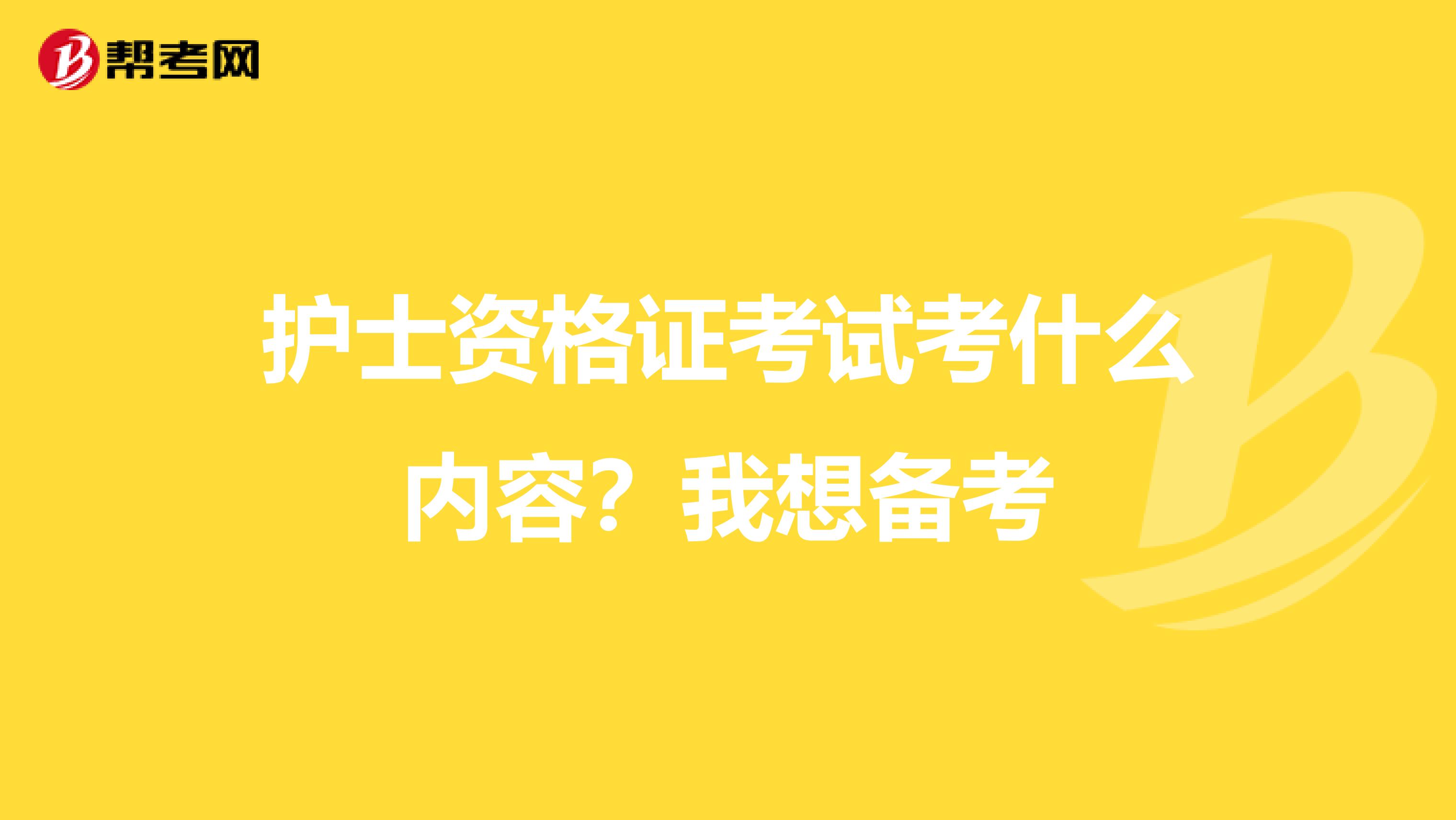 护士资格证考试考什么内容？我想备考