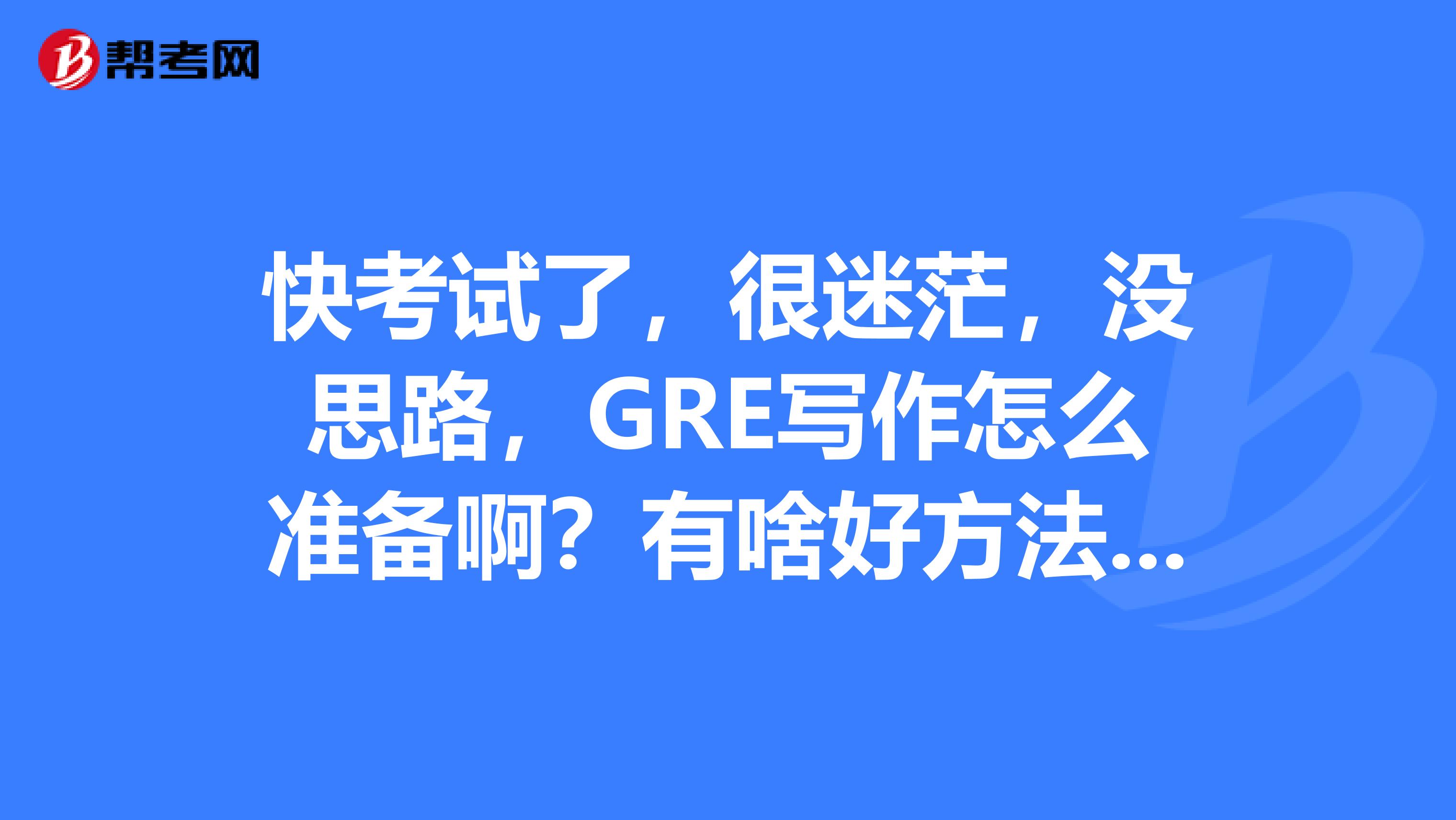 快考试了，很迷茫，没思路，GRE写作怎么准备啊？有啥好方法不？