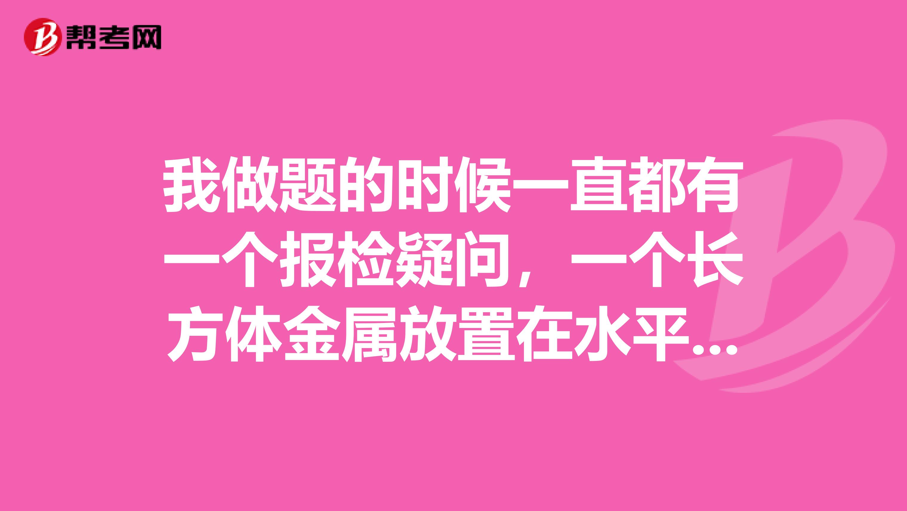 我做题的时候一直都有一个报检疑问,一个长方体金属放置在水平地面上,已知金属快的密度为P,高为h,如何证明金属块对地面的压强