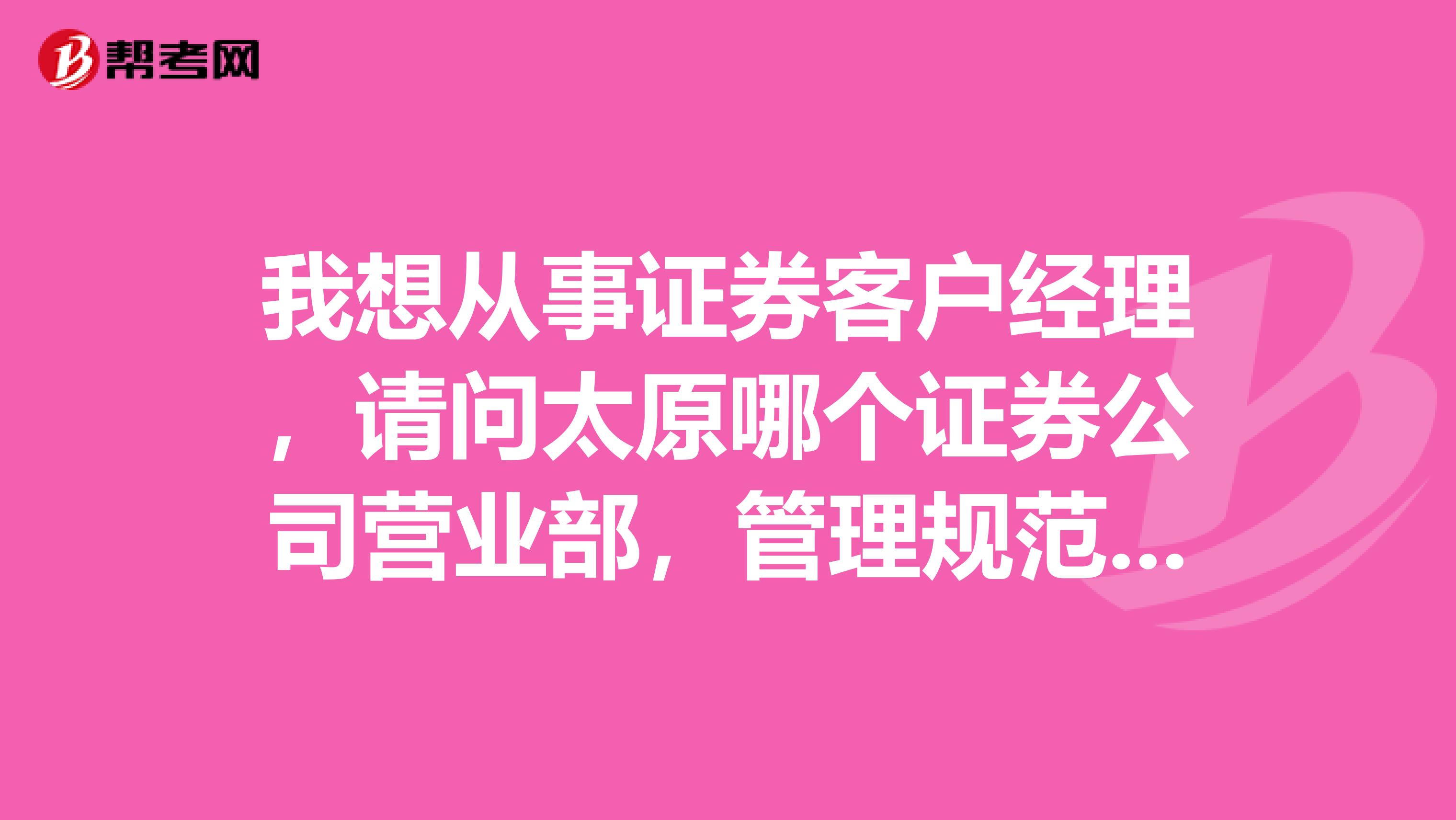 我想从事证券客户经理，请问太原哪个证券公司营业部，管理规范，有发展前景，待遇好？