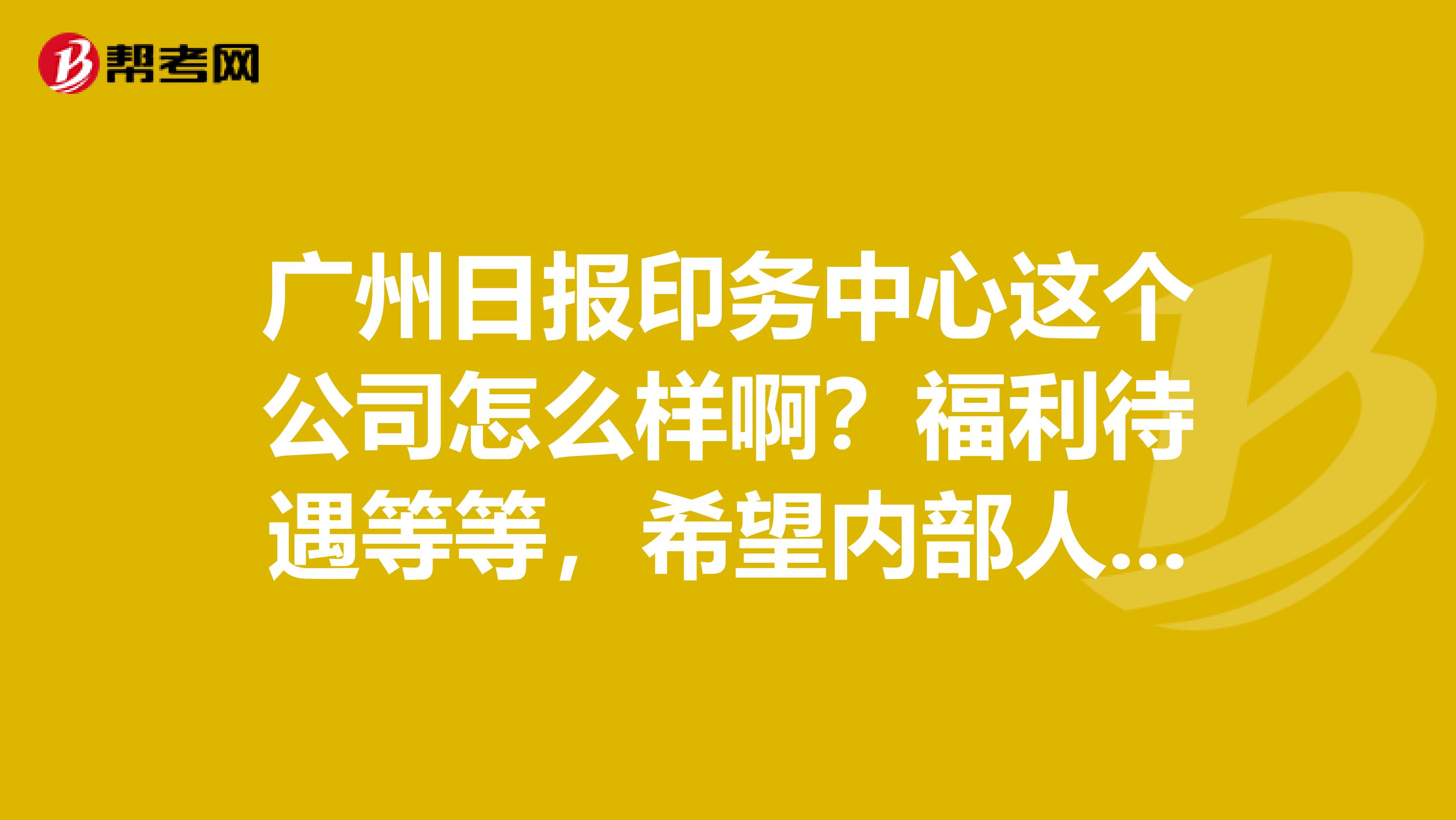 广州日报印务中心这个公司怎么样啊?福利待遇等等,希望内部人员给我解答下电气工程师在里面主要是做什么
