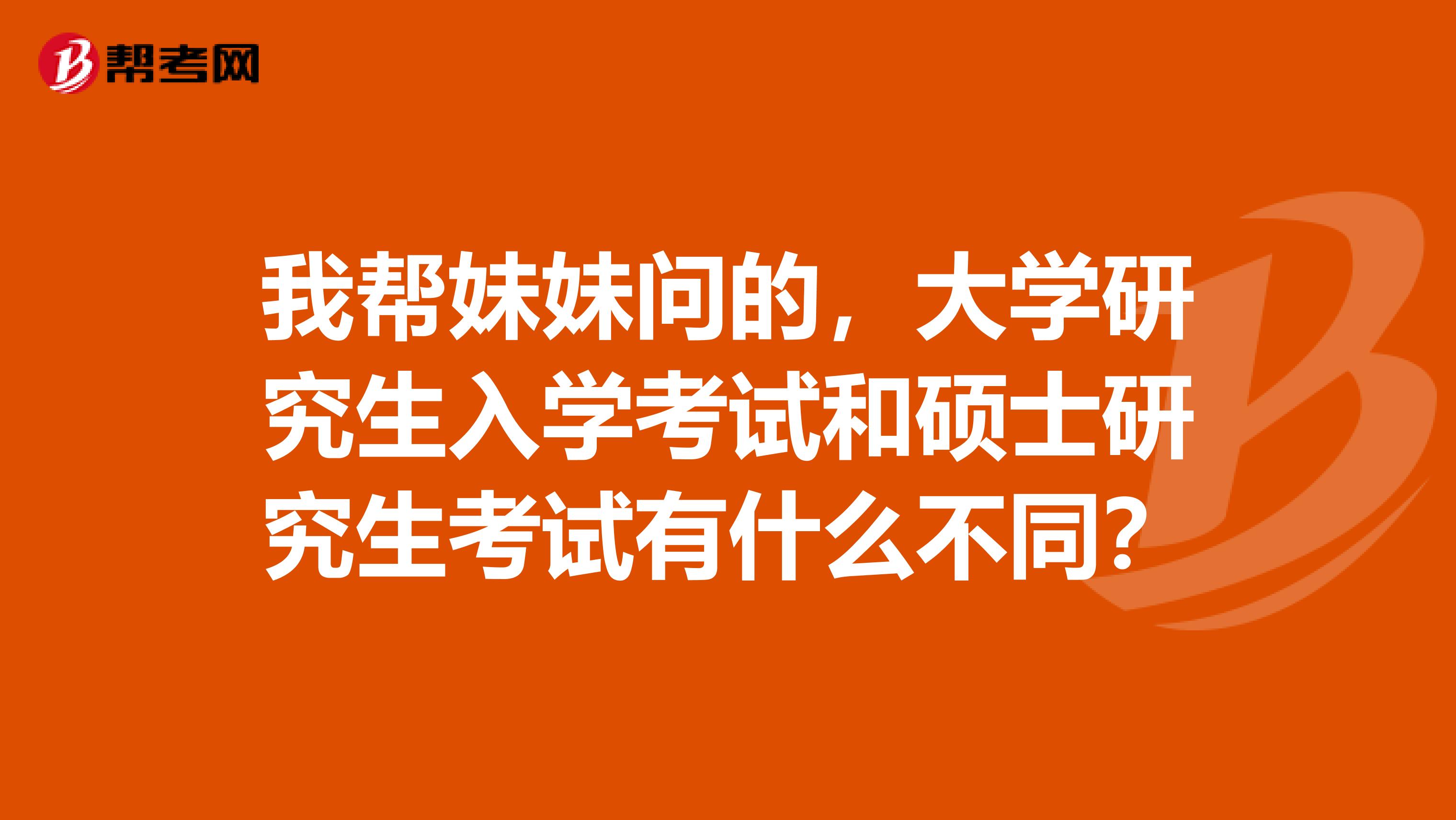 我帮妹妹问的，大学研究生入学考试和硕士研究生考试有什么不同？