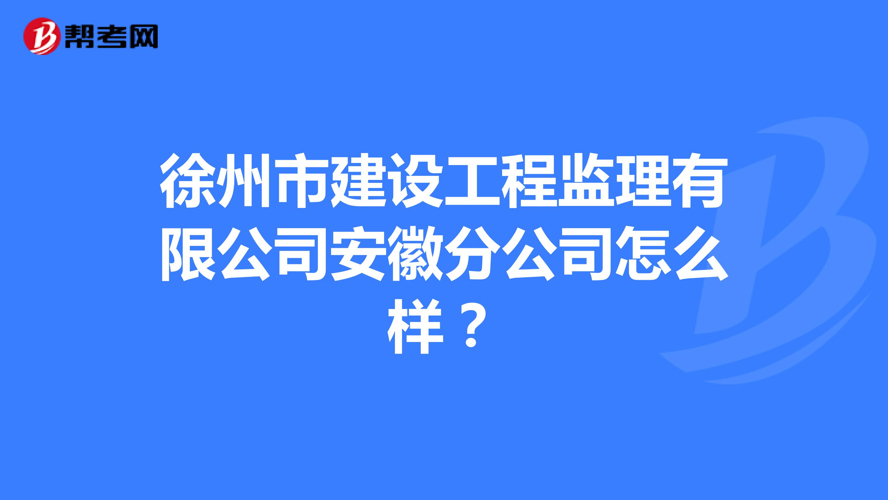 徐州市建设工程监理有限公司安徽分公司怎么样?