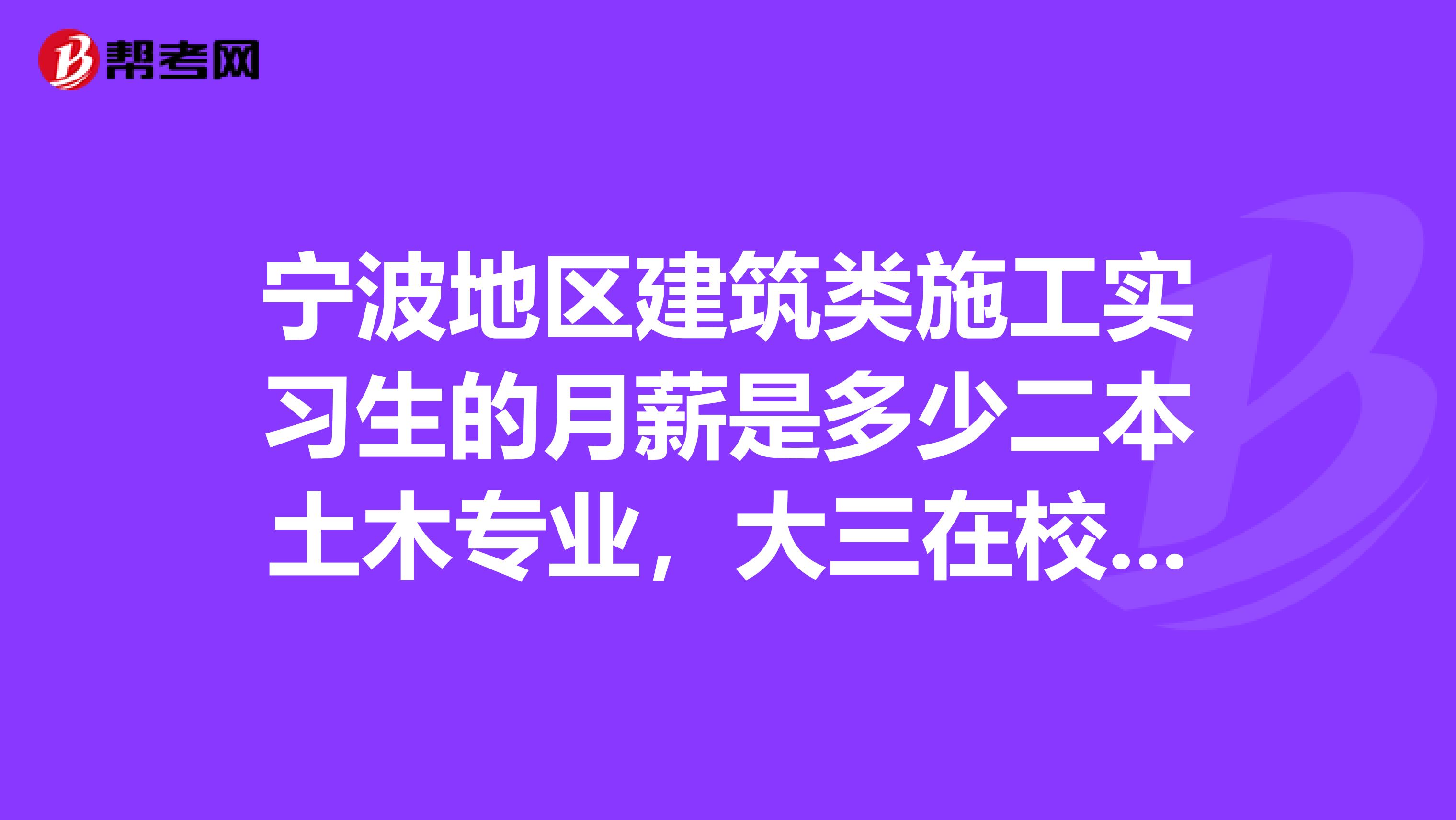 宁波地区建筑类施工实习生的月薪是多少二本土木专业,大三在校学生,是去暑假实习的