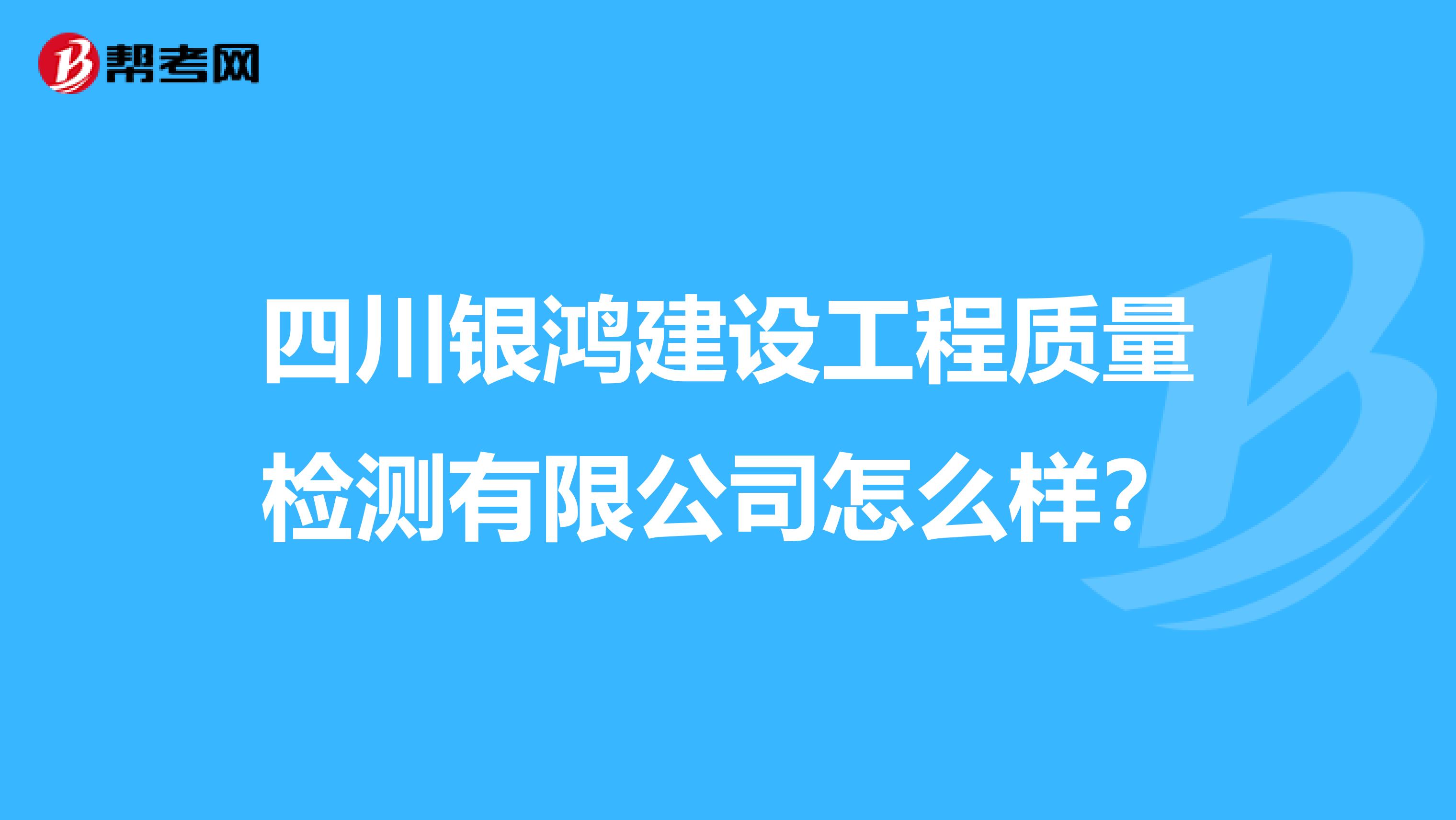 四川银鸿建设工程质量检测有限公司怎么样？