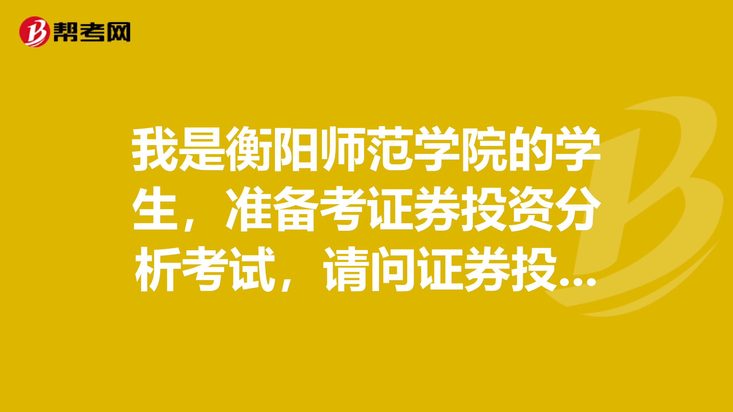 我是衡陽師范學院的學生，準備考證券投資分析考試，請問證券投資分析師考試可以帶什么？