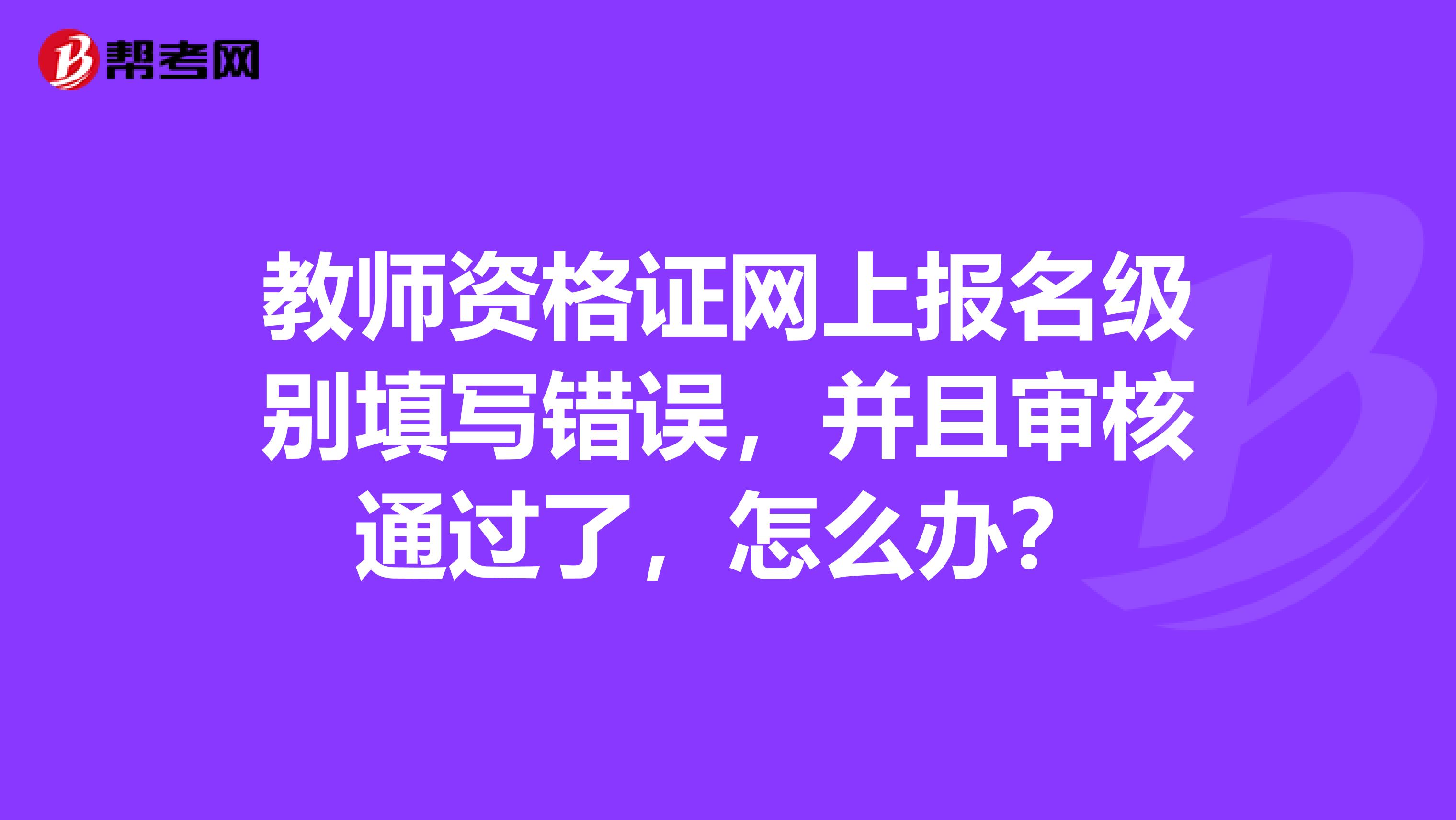 教师资格证网上报名级别填写错误，并且审核通过了，怎么办？