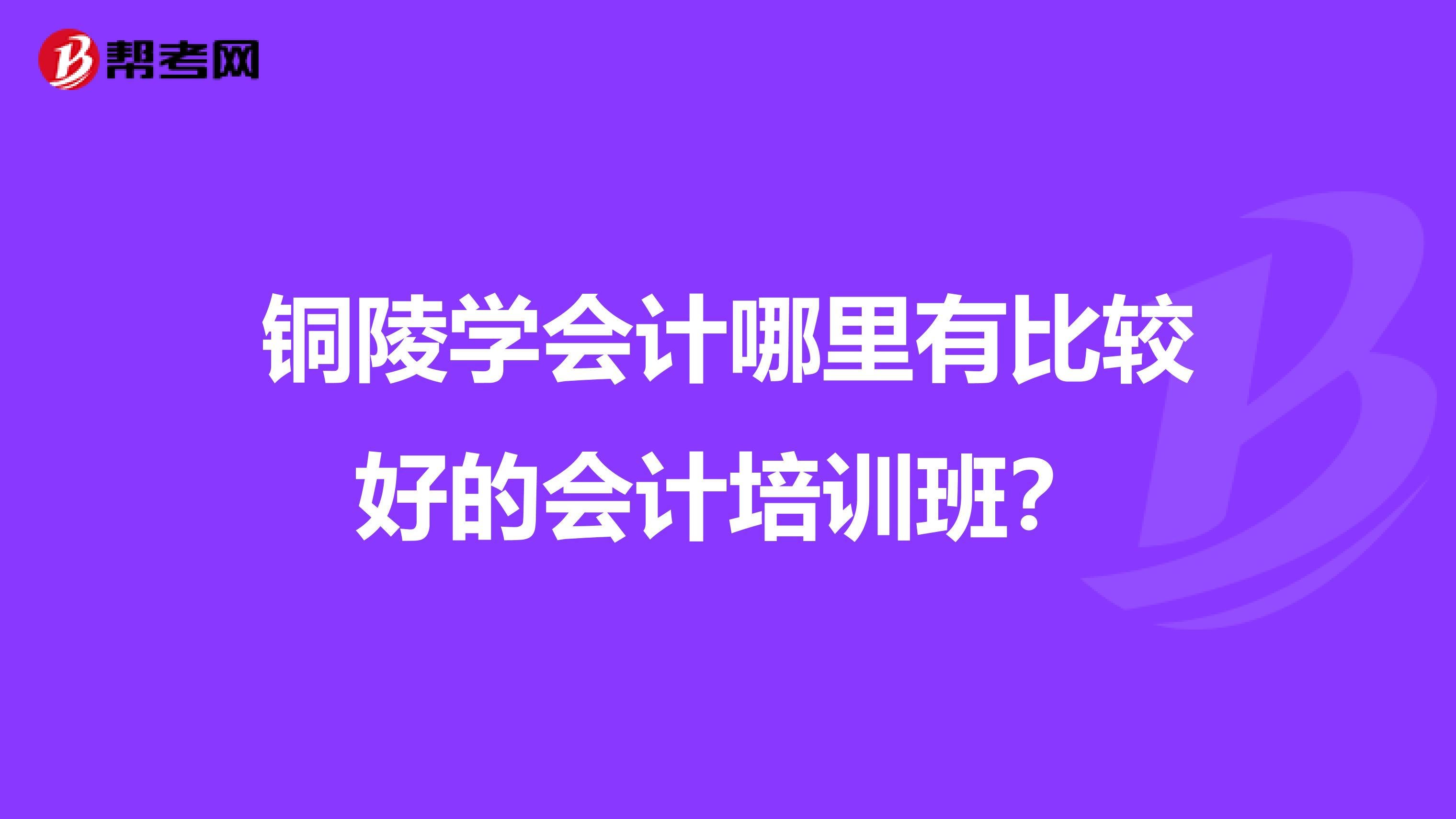 銅陵學(xué)會(huì)計(jì)哪里有比較好的會(huì)計(jì)培訓(xùn)班？