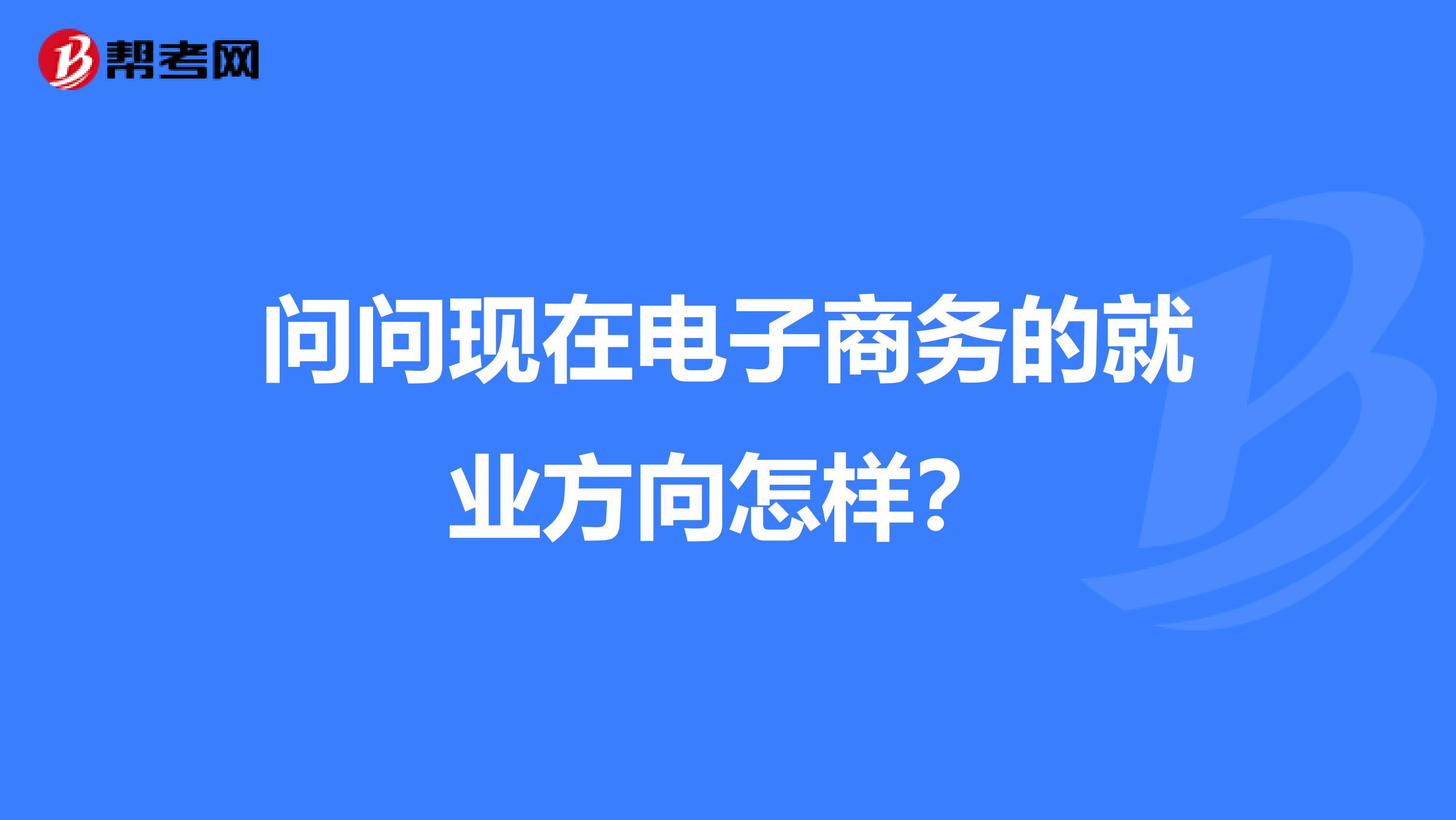 问问现在电子商务的就业方向怎样？