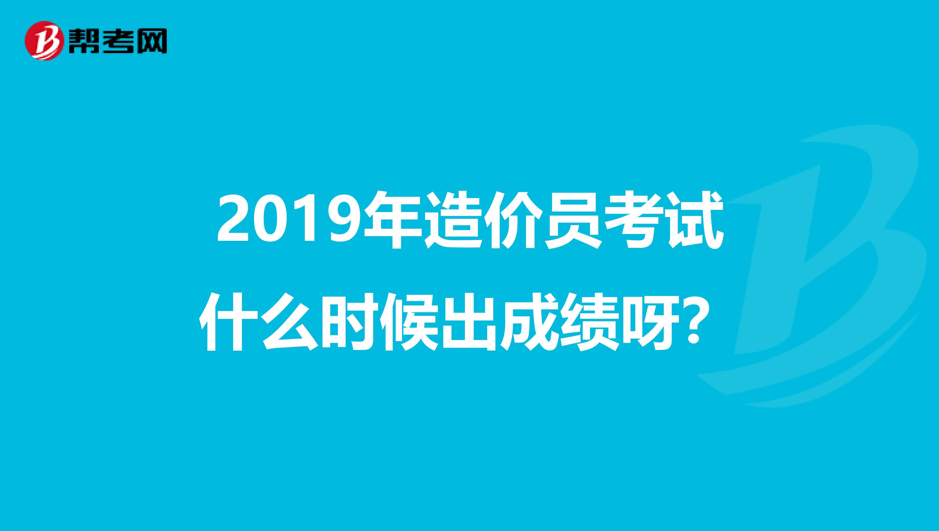 2019年造价员考试什么时候出成绩呀?