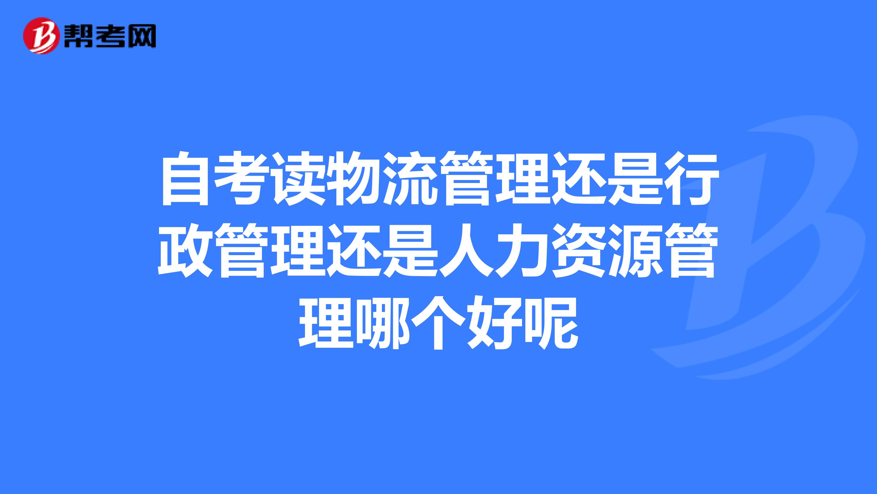 自考读物流管理还是行政管理还是人力资源管理哪个好呢