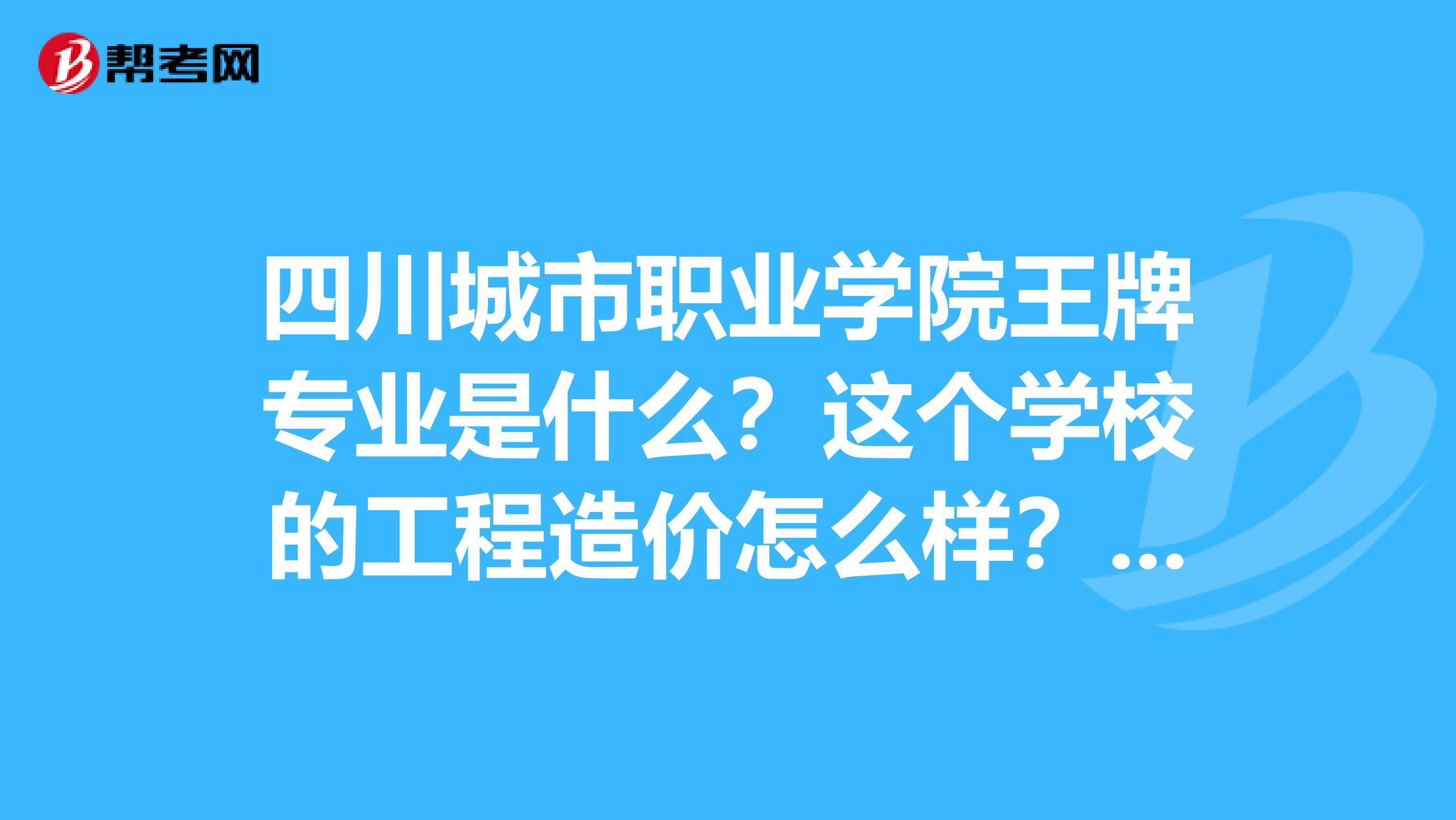 四川城市职业学院王牌专业是什么?这个学校的工程造价怎么样?一般这个专业学费是多少