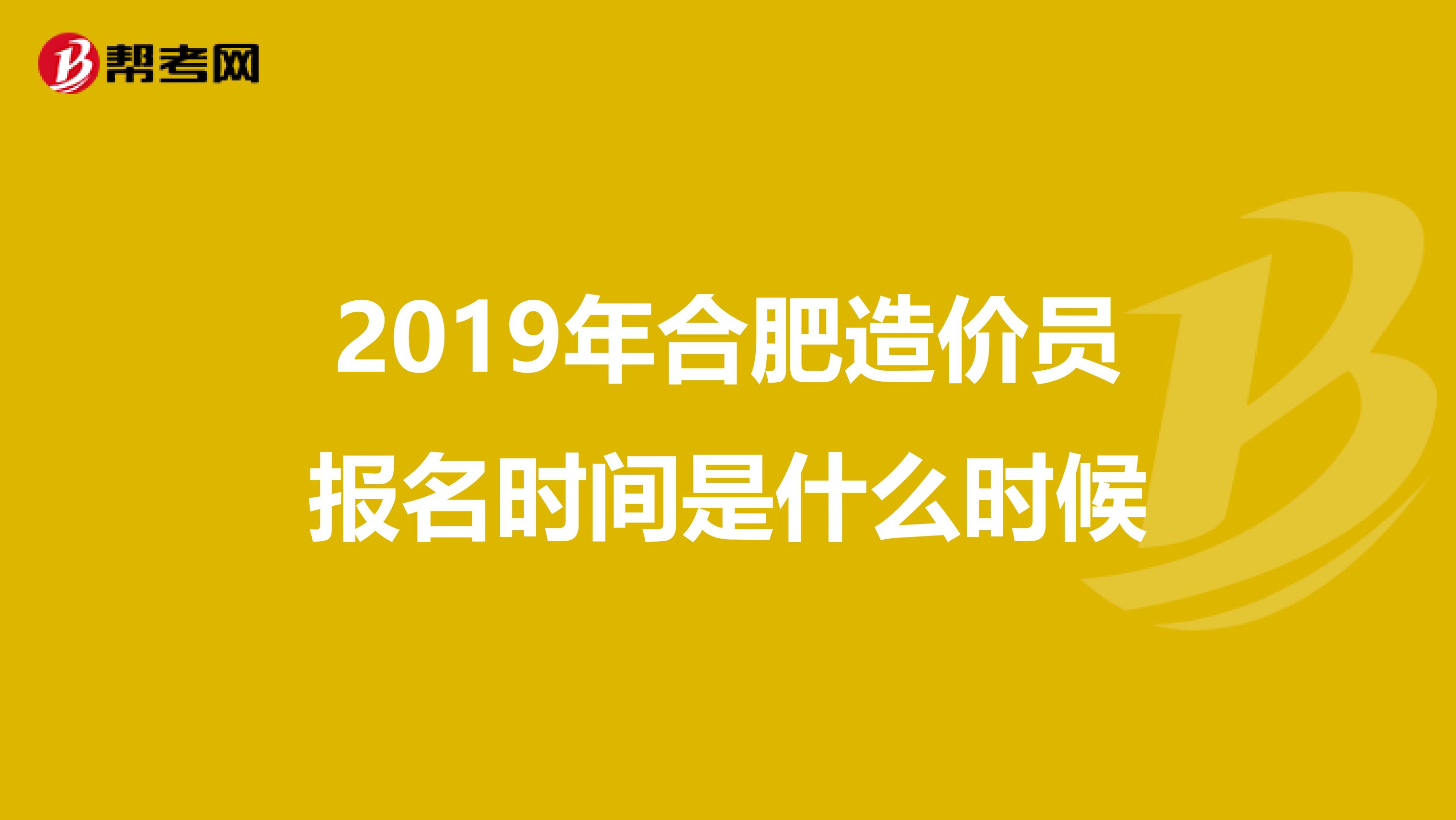 2019年合肥造价员报名时间是什么时候