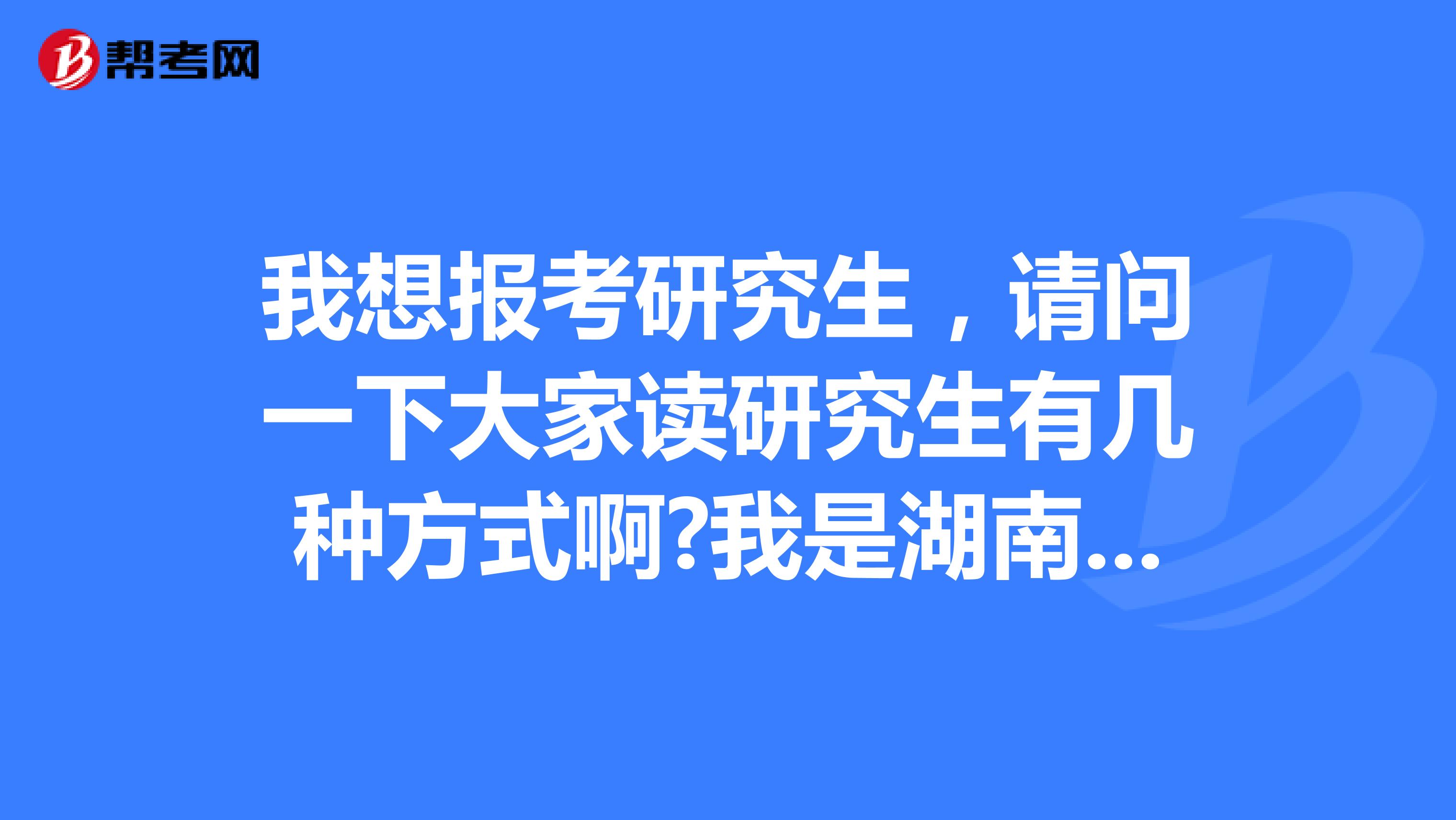 我想报考研究生,请问一下大家读研究生有几种方式啊?我是湖南的妹子