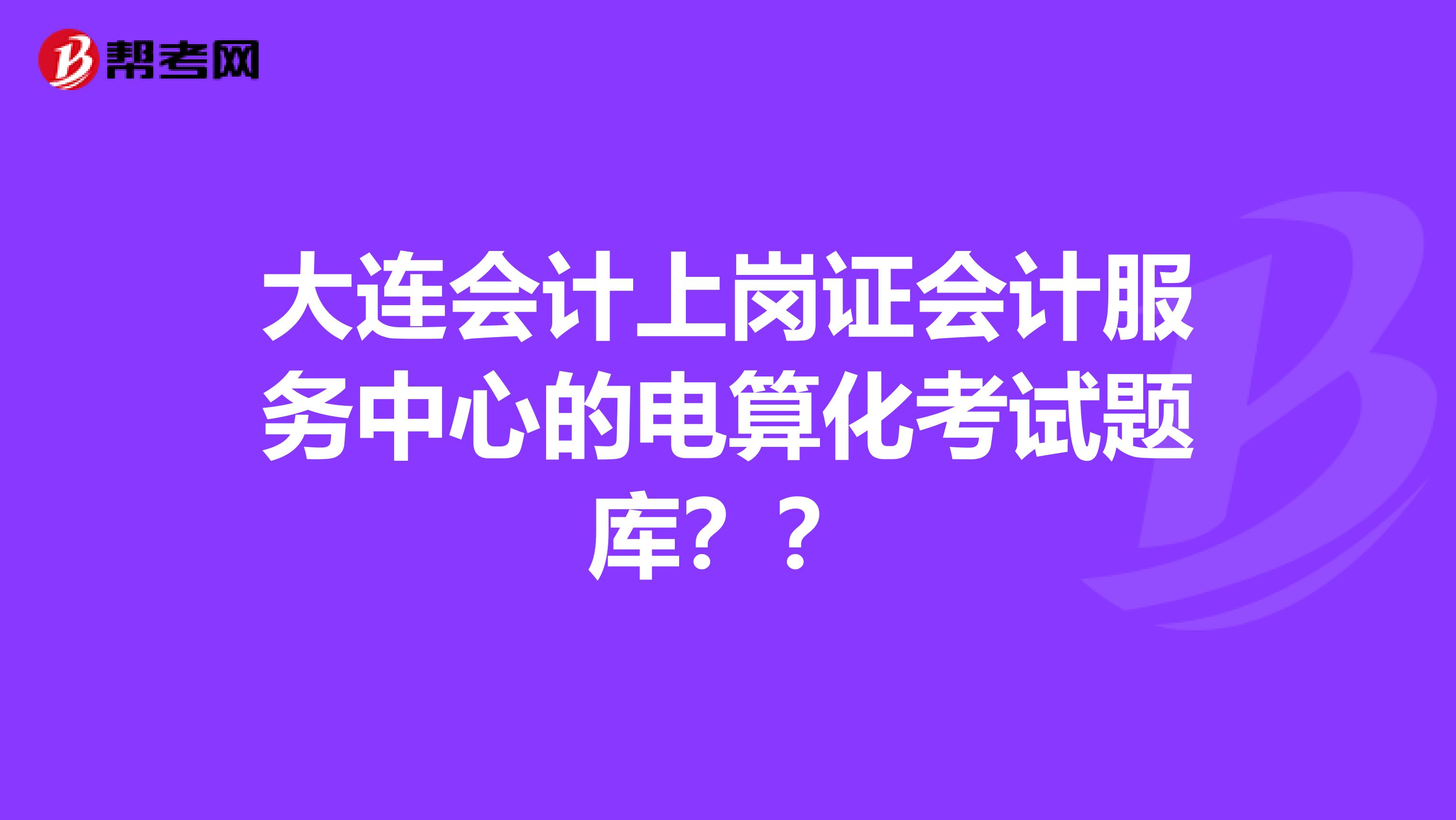 大连会计上岗证会计服务中心的电算化考试题库？？