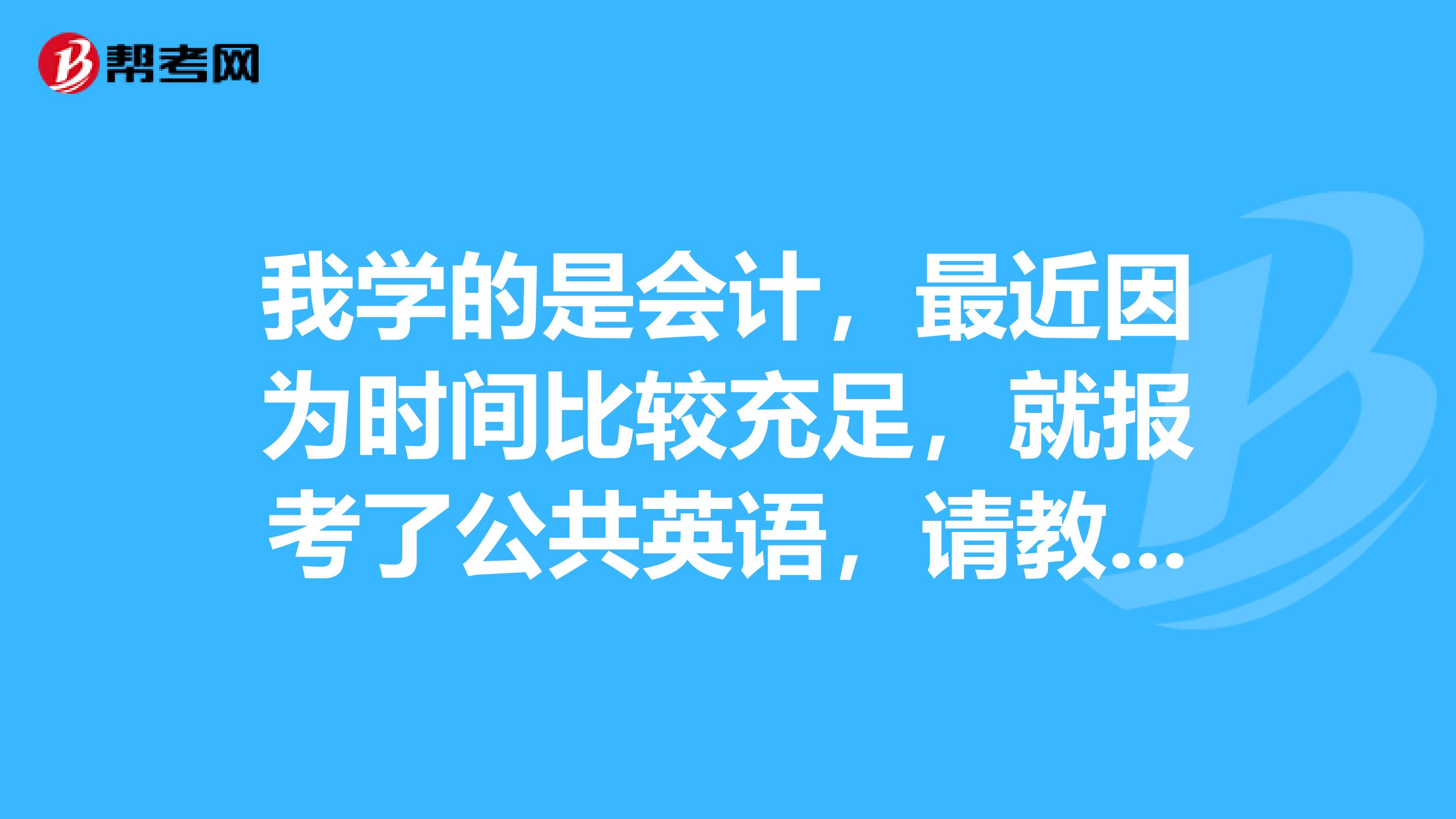 我学的是会计,最近因为时间比较充足,就报考了公共英语,请教一下,公共英语都有哪些好的学习方法