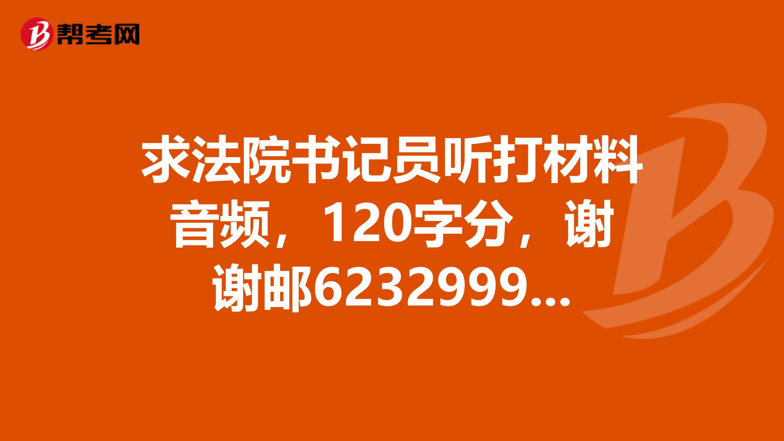 求法院书记员听打材料音频,120字分,谢谢邮623299925qq.com