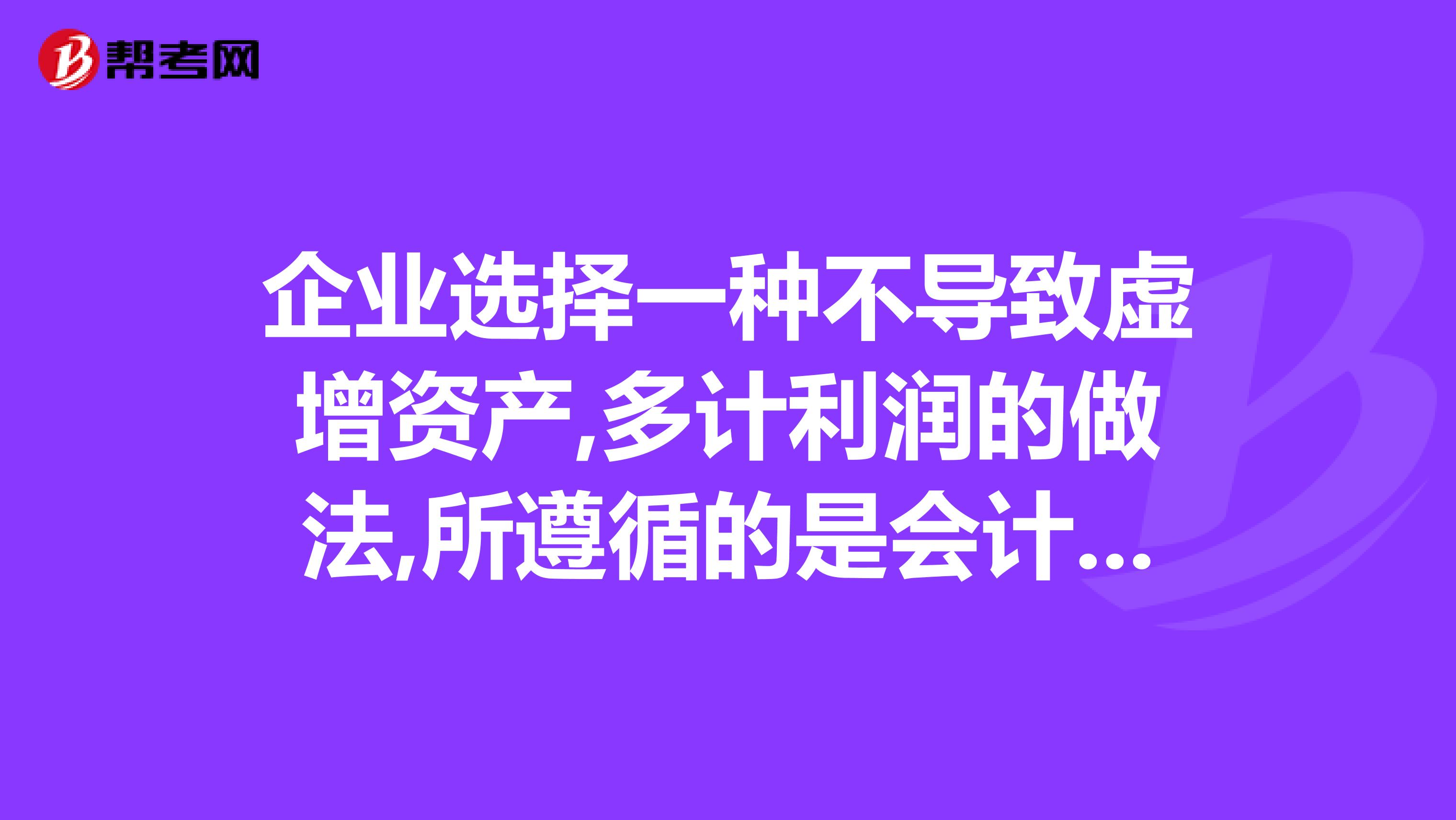 企业选择一种不导致虚增资产,多计利润的做法,所遵循的是会计的真实性原则答案是错误的,请解释