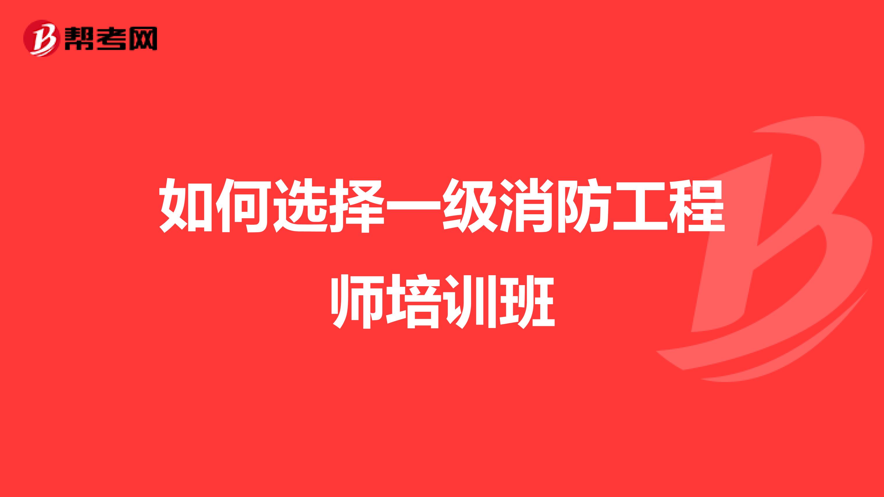 如何选择一级消防工程师培训班