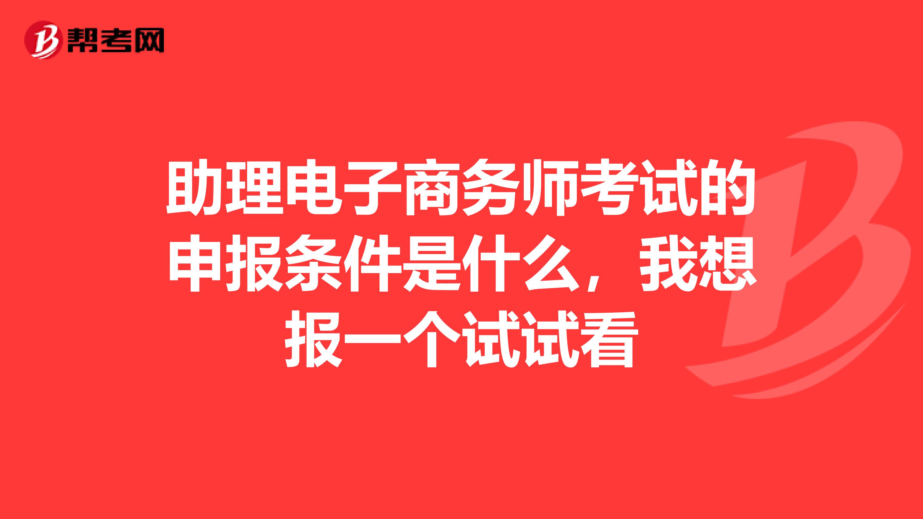 助理电子商务师考试的申报条件是什么,我想报一个试试看