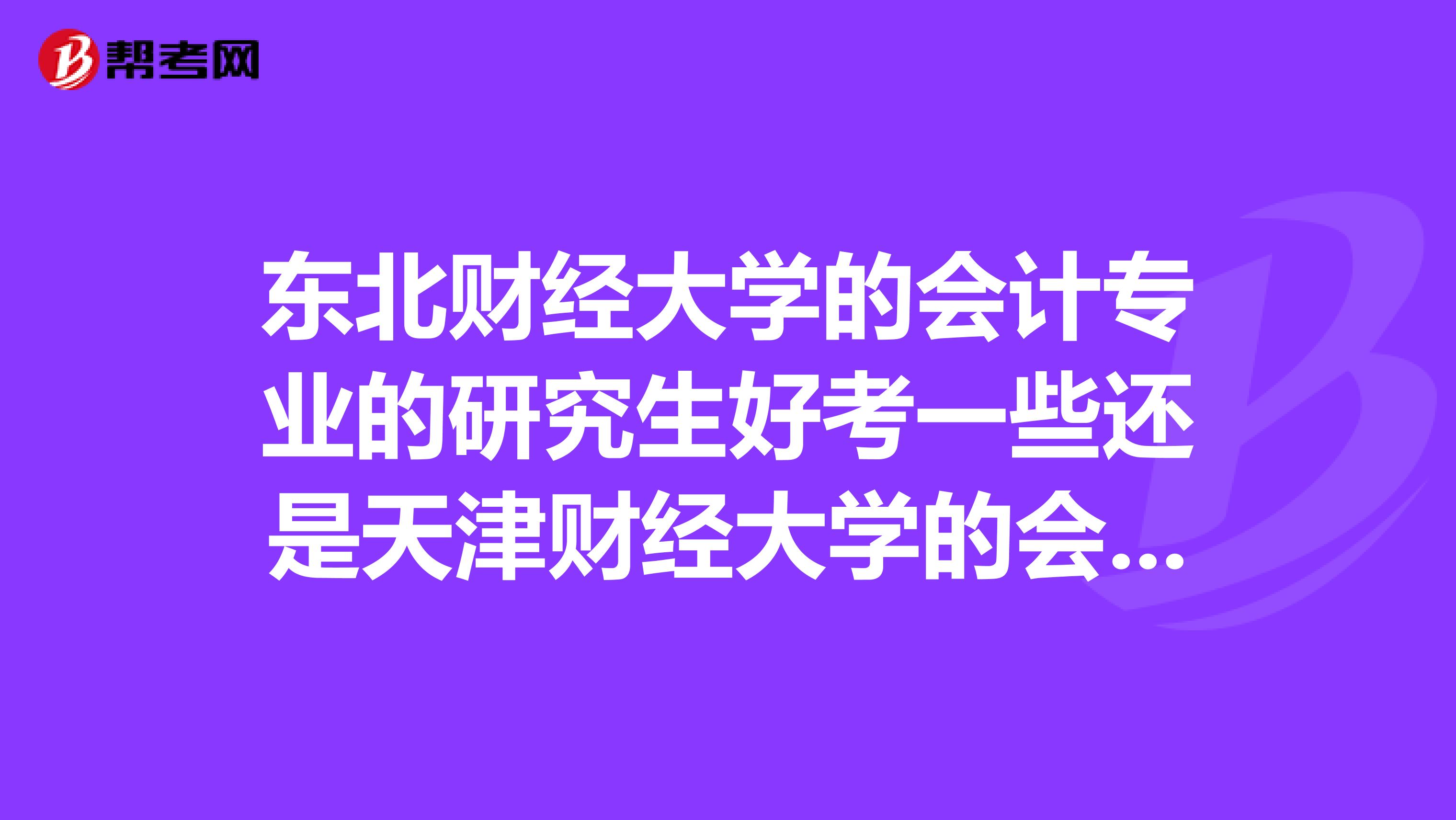 东北财经大学的会计专业的研究生好考一些还是天津财经大学的会计专业研究生好考？？