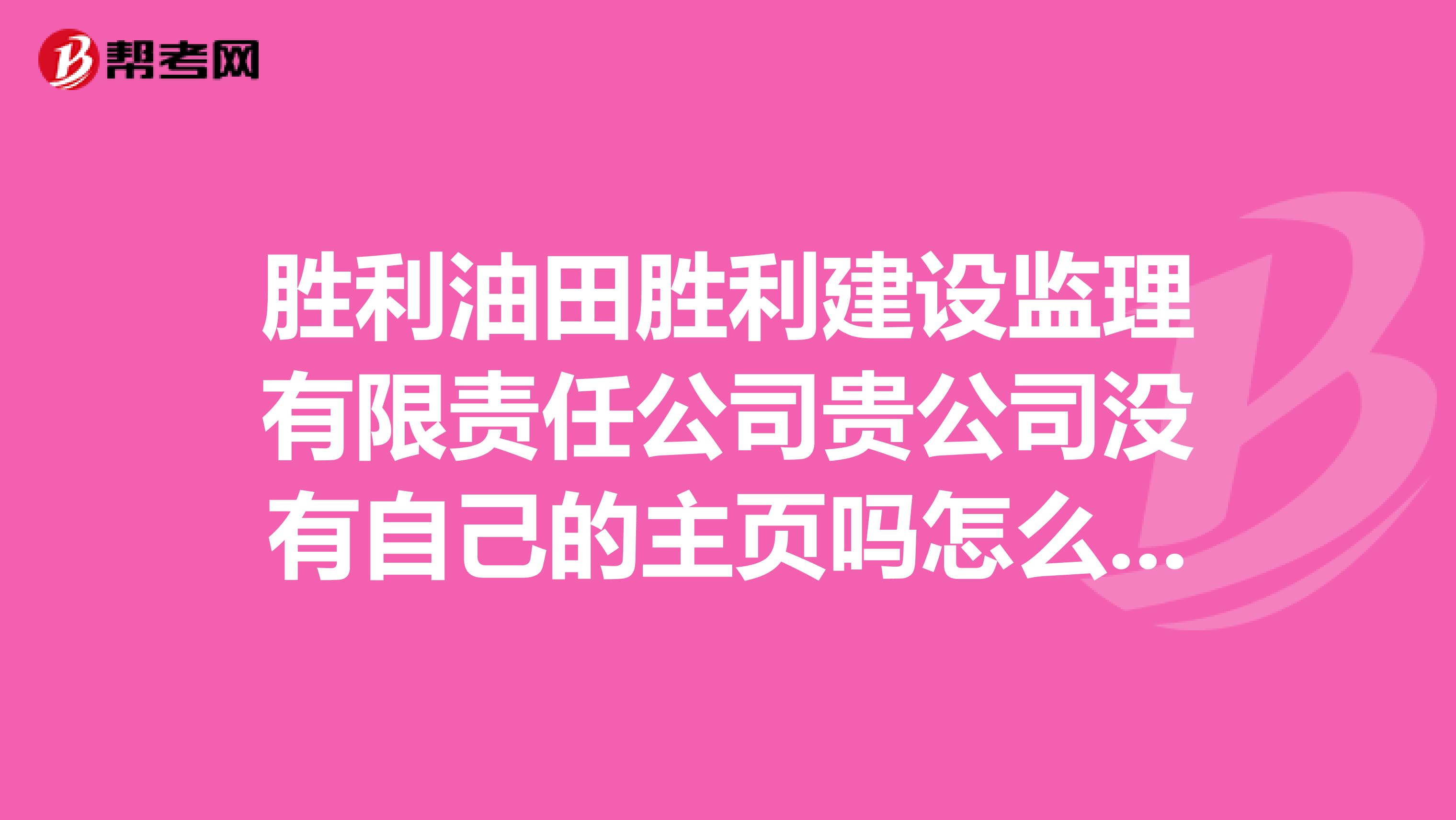 胜利油田胜利建设监理有限责任公司贵公司没有自己的主页吗怎么网上查不到呢