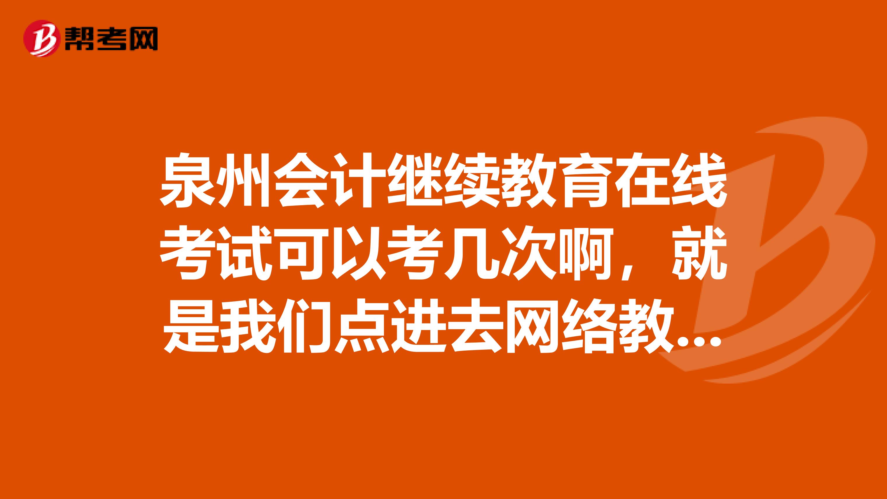泉州會計繼續教育在線考試可以考幾次啊，就是我們點進去網絡教育里面的在線考試