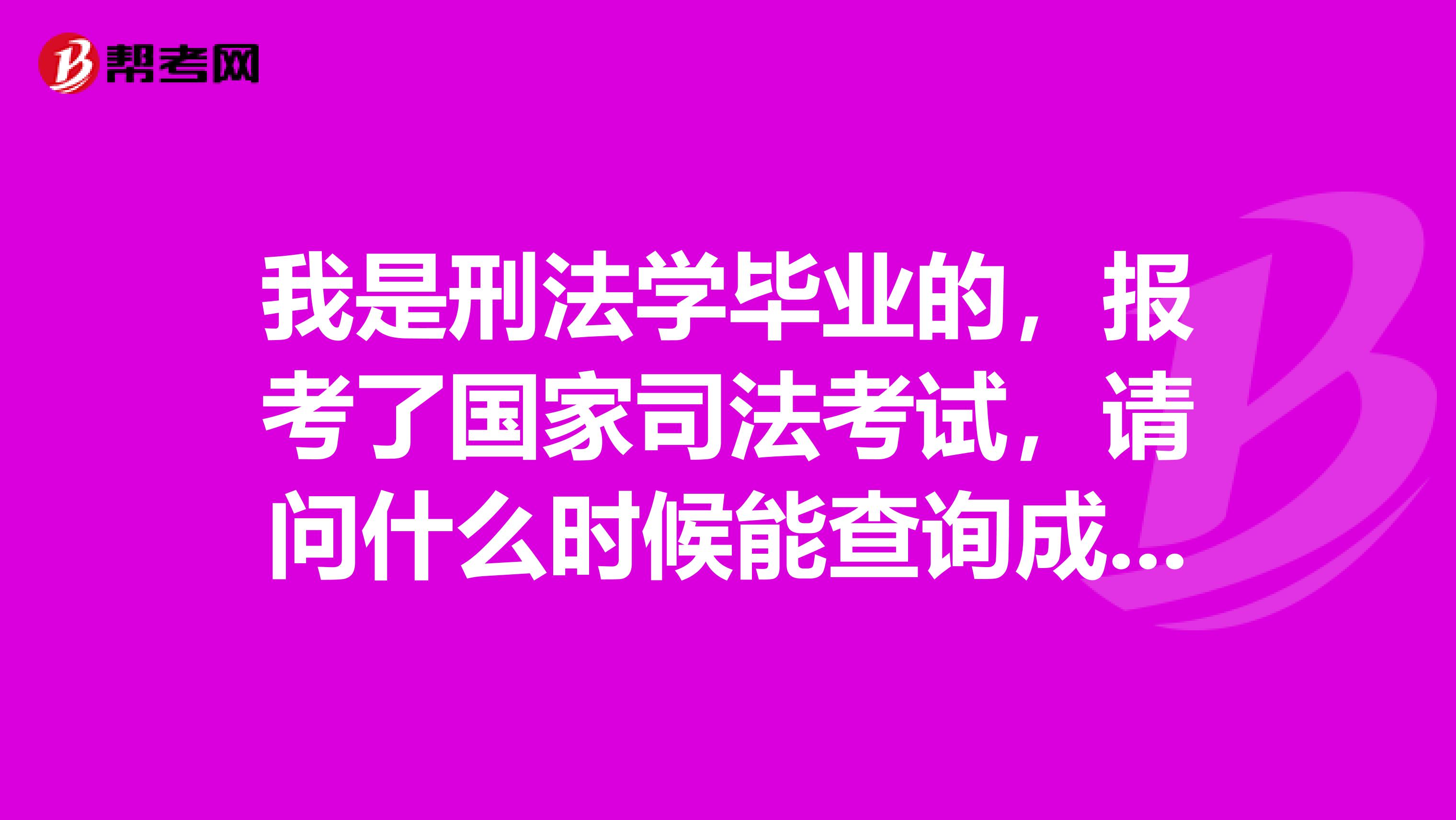 我是刑法学毕业的，报考了国家司法考试，请问什么时候能查询成绩？