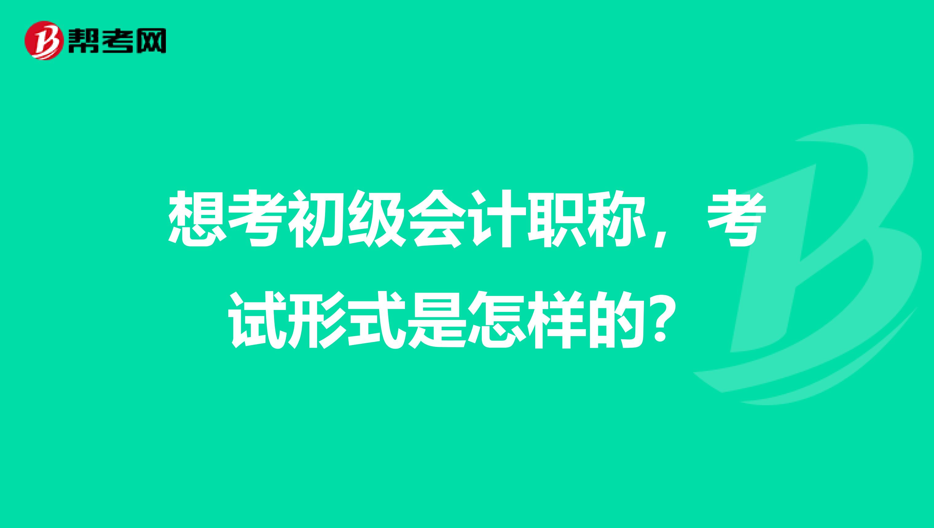 想考初級會計職稱，考試形式是怎樣的？